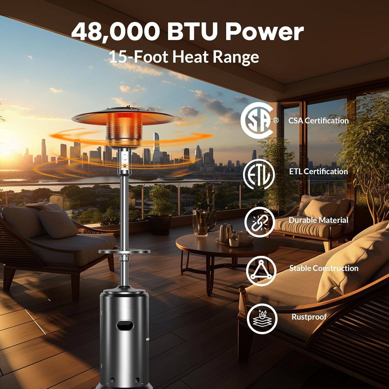 48,000 BTU Power  
15-Foot Heat Range  

CSA Certification  
ETL Certification  

Durable Material  
Stable Construction  
Rustproof