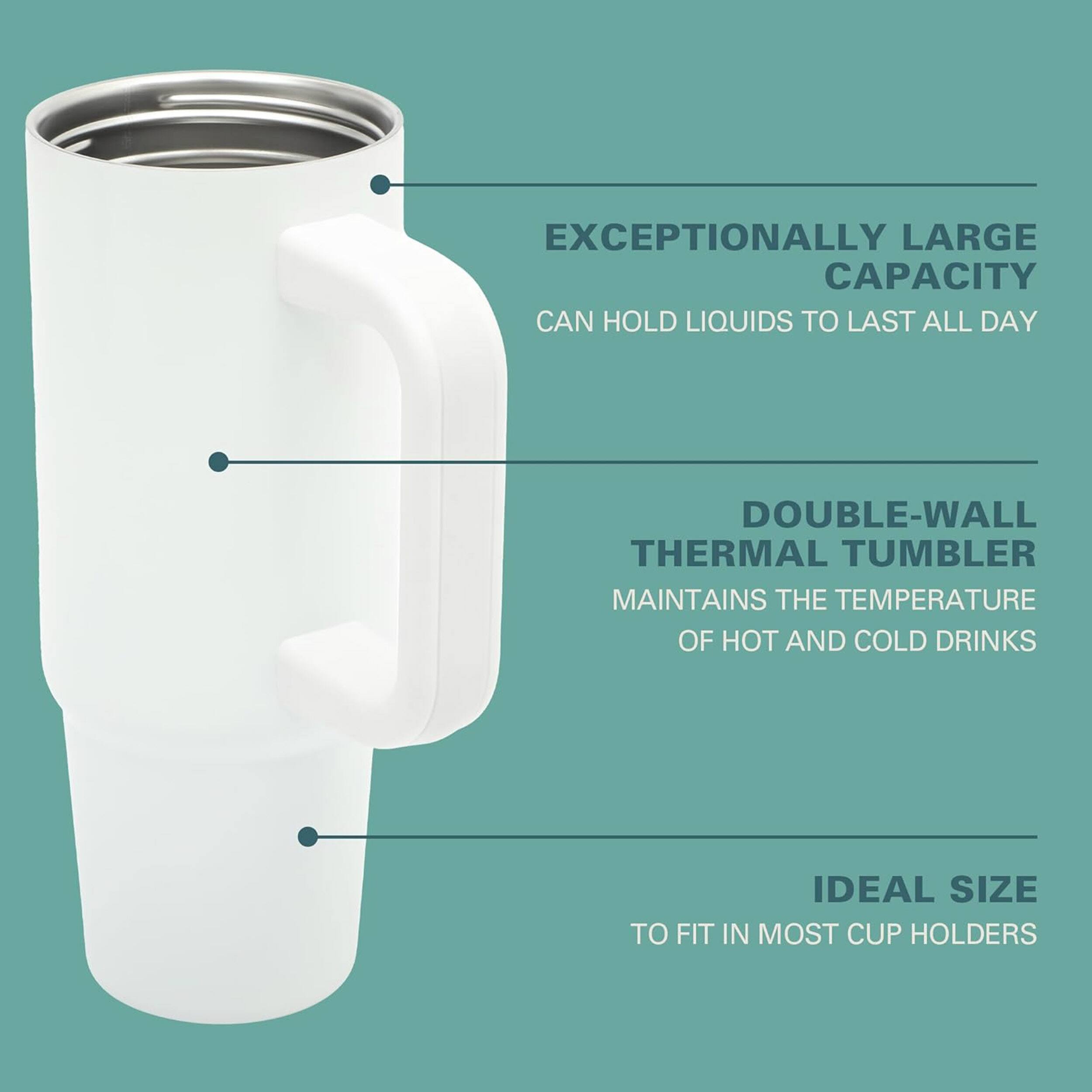 EXCEPTIONALLY LARGE CAPACITY CAN HOLD LIQUIDS TO LAST ALL DAY

DOUBLE-WALL THERMAL TUMBLER MAINTAINS THE TEMPERATURE OF HOT AND COLD DRINKS

IDEAL SIZE TO FIT IN MOST CUP HOLDERS