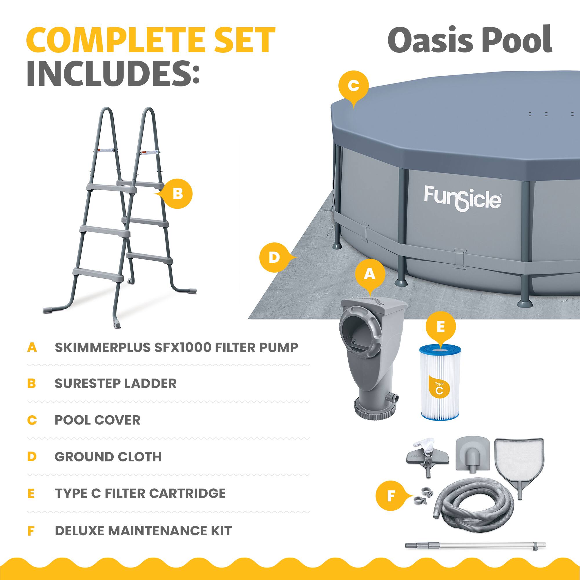 COMPLETE SET INCLUDES:  
- Oasis Pool  
- FunGicle  
- SKIMMERPLUS SFX1000 FILTER PUMP  
- SURESTEP LADDER  
- POOL COVER  
- GROUND CLOTH  
- TYPE C FILTER CARTRIDGE  
- DELUXE MAINTENANCE KIT