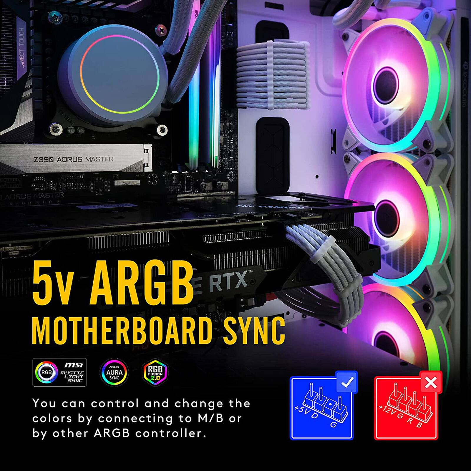 5V ARGB MOTHERBOARD SYNC

You can control and change the colors by connecting to M/B or by other ARGB controller.

- 5V D G
- 12V GRB