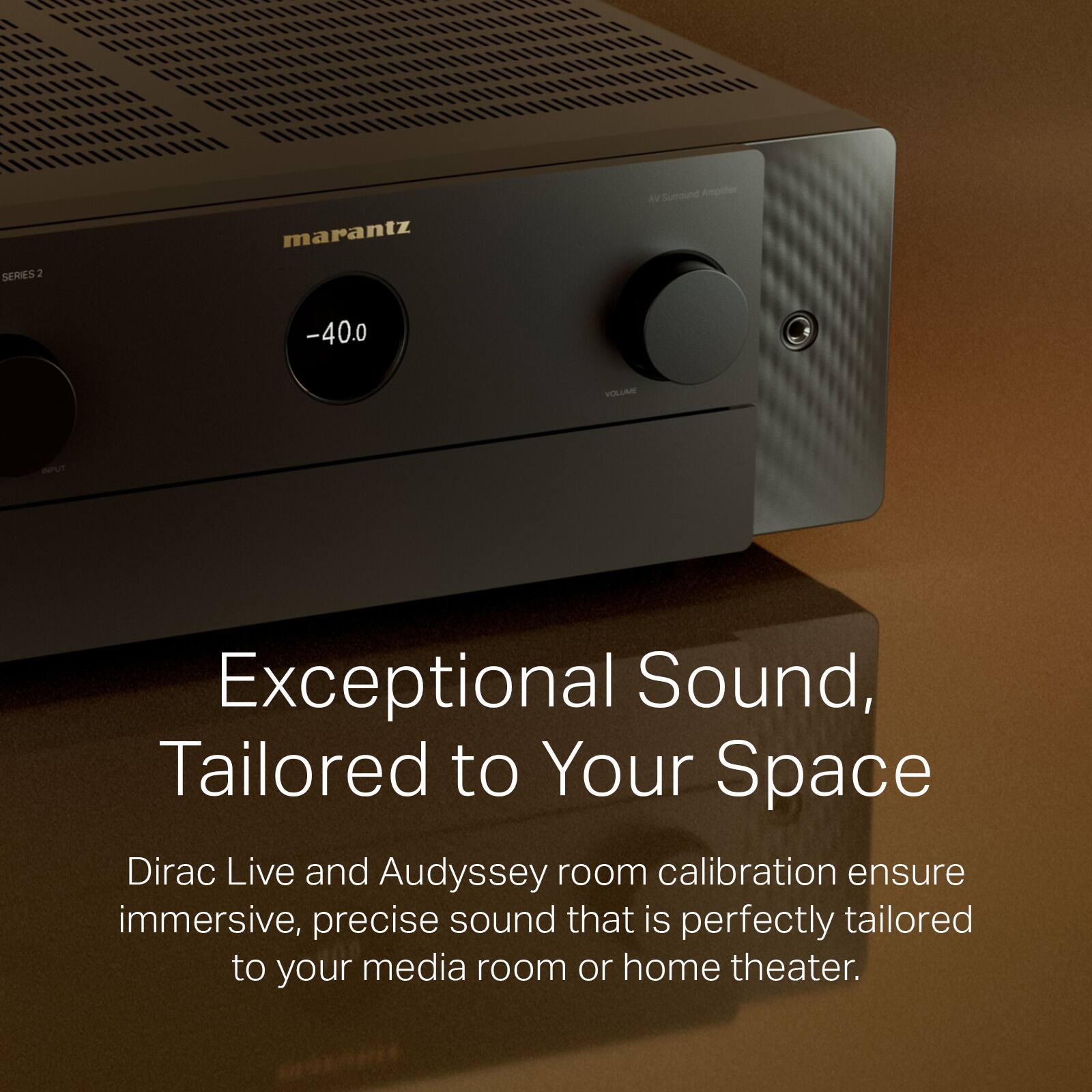 SERIES 1 marantz Surround Ampite AN -40.0 VOLUARE IPU Exceptional Sound, Tailored to Your Space Dirac Live and Audyssey room calibration ensure immersive, precise sound that is perfectly tailored to your media room or home theater.