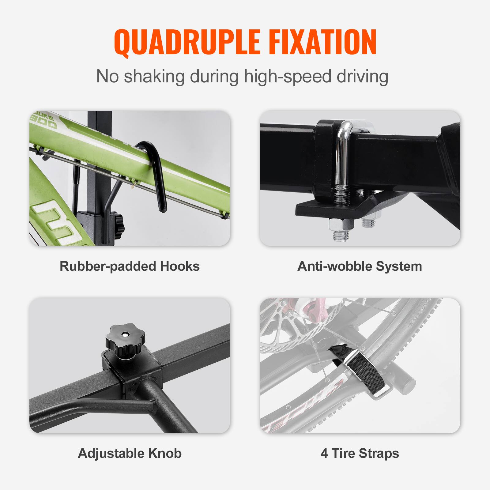 QUADRUPLE FIXATION
No shaking during high-speed driving

Rubber-padded Hooks
Anti-wobble System
Adjustable Knob
4 Tire Straps