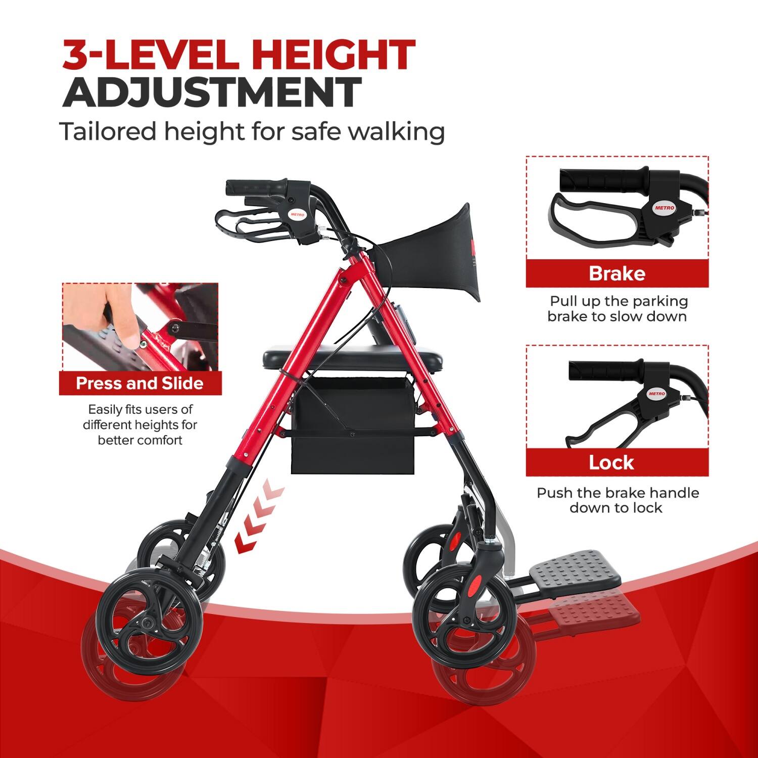 3-LEVEL HEIGHT ADJUSTMENT  
Tailored height for safe walking  

Press and Slide  
Easily fits users of different heights for better comfort  

Brake  
Pull up the parking brake to slow down  

Lock  
Push the brake handle down to lock