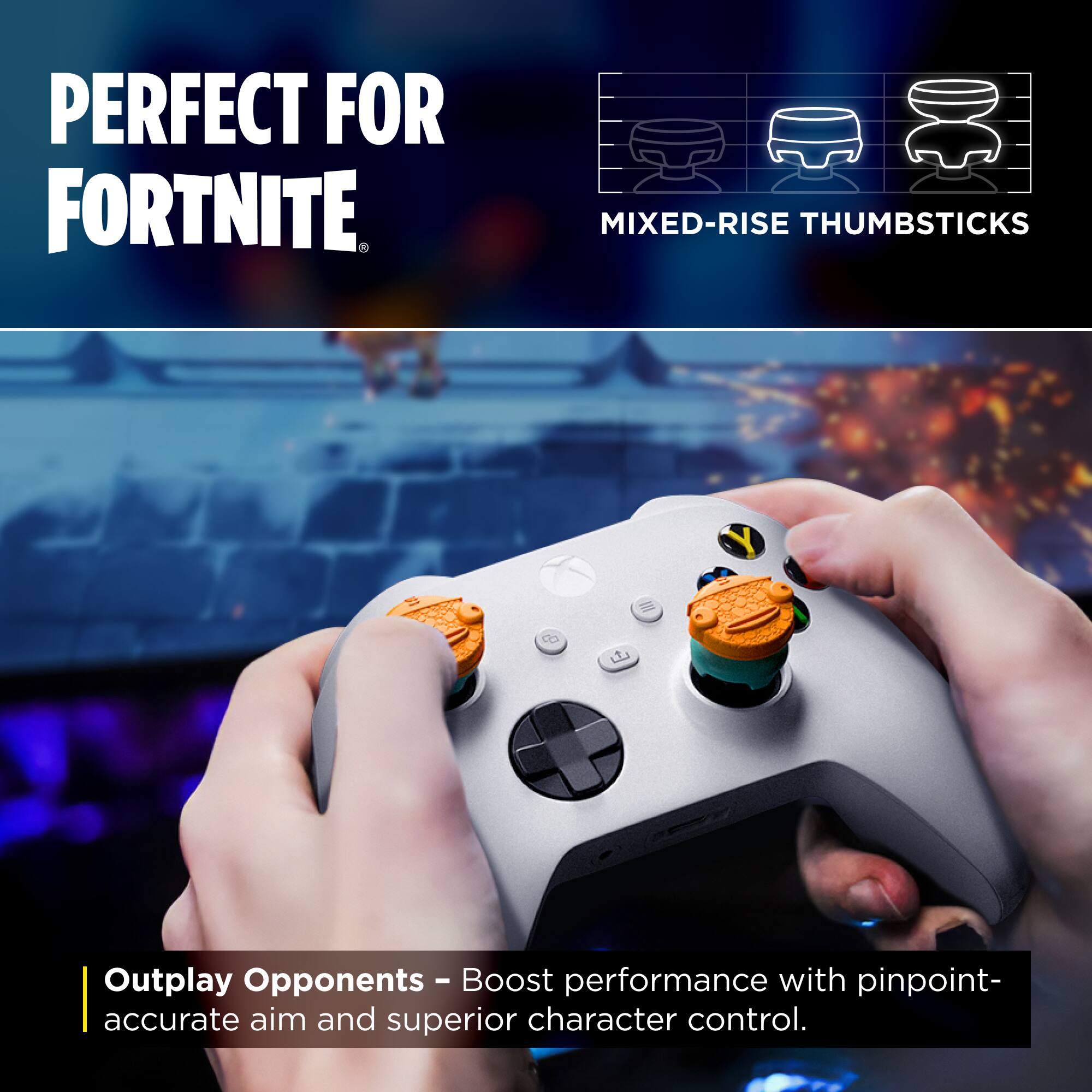 PERFECT FOR FORTNITE

MIXED-RISE THUMBSTICKS

Outplay Opponents - Boost performance with pinpoint-accurate aim and superior character control.