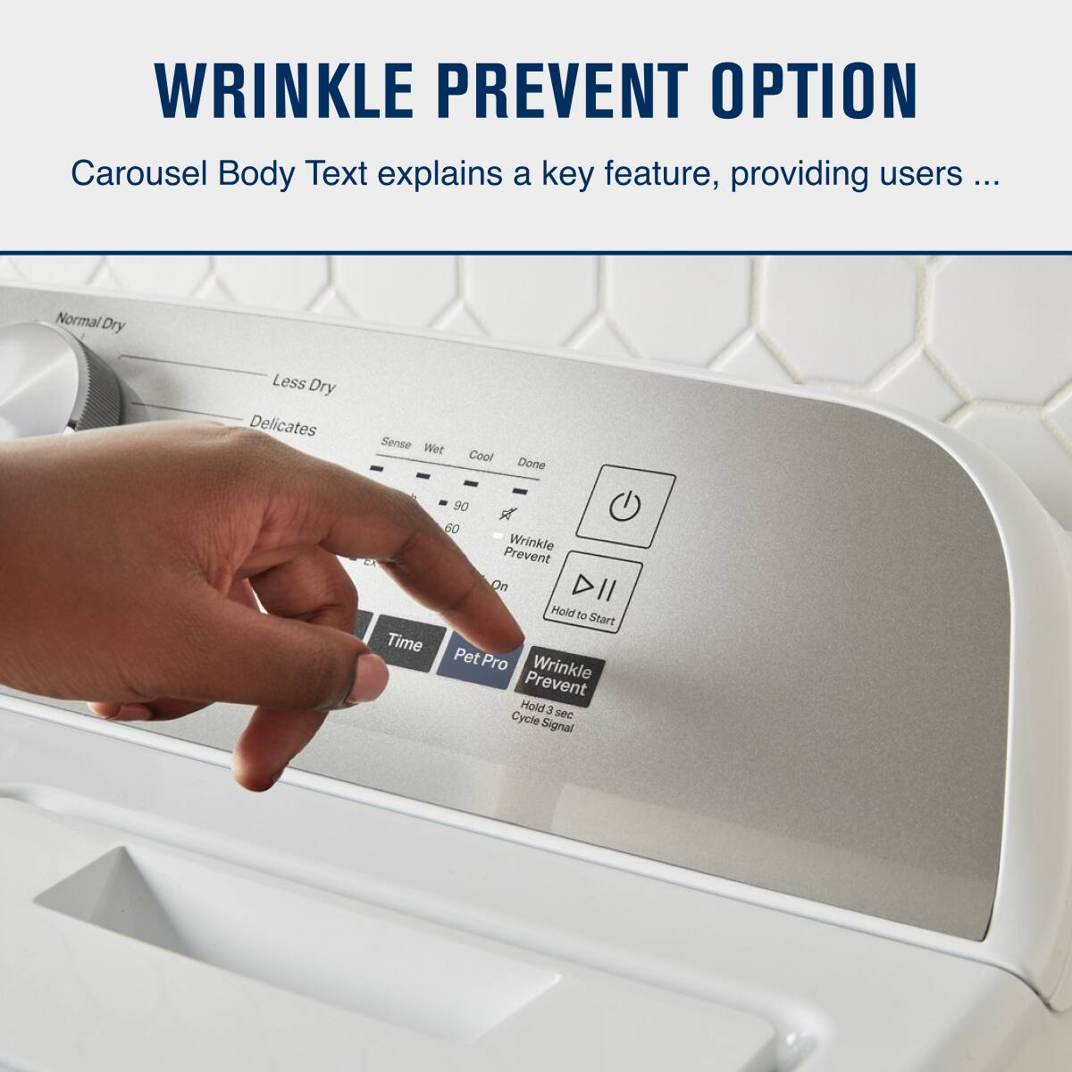 WRINKLE PREVENT OPTION

Carousel Body Text explains a key feature, providing users ...

Normal Dry  
Less Dry  
Delicates  
Sense  
Wet  
Cool  
Done  
Time  
90  
60  
Wrinkle Prevent On  
Hold to Start  
Pet Pro  
Wrinkle Prevent Hold 3 sec Cycle Signal
