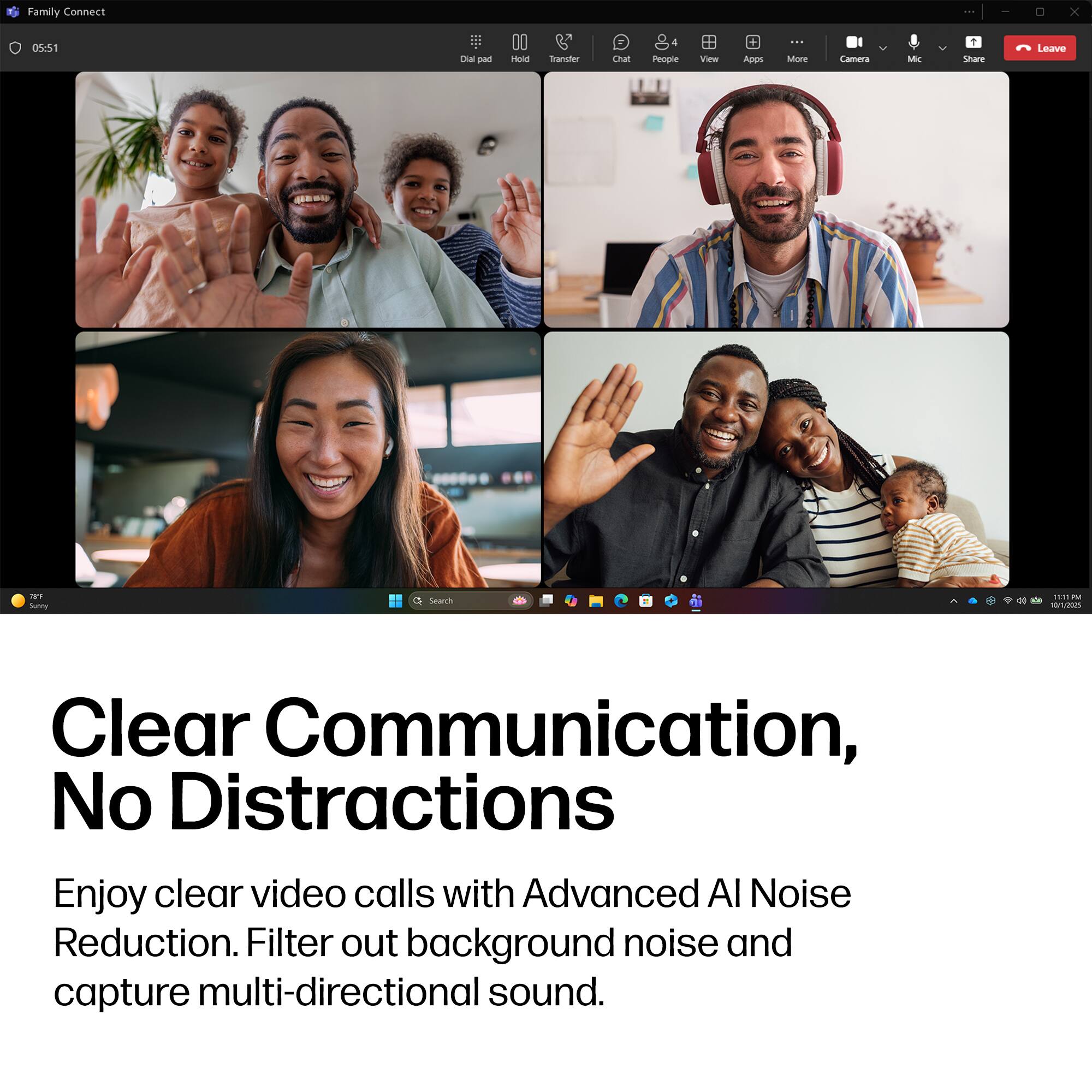 Family Connect x 05:1  
Dial pad | Hold  

Transfer | Chat | People (4) | View | Apps | More  

Camera | Mic | Share | Leave  

Clear Communication, No Distractions  
Enjoy clear video calls with Advanced AI Noise Reduction. Filter out background noise and capture multi-directional sound.
