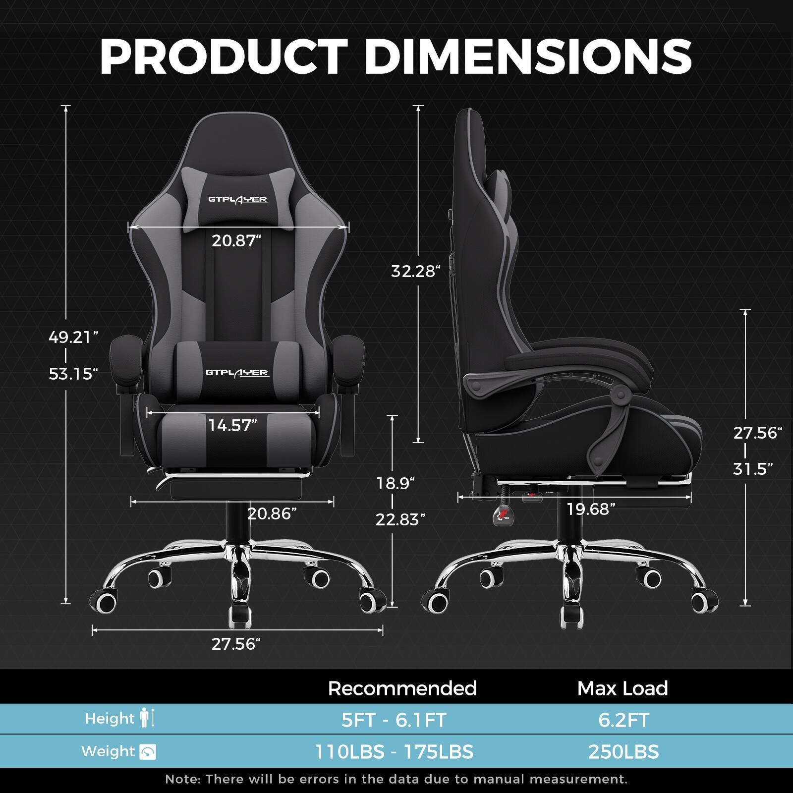 **PRODUCT DIMENSIONS**

- **SLAYER**
  - Width: 20.87"
  - Depth: 32.28"
  - Height: 49.21"
  - Seat Height: 14.57"
  - Seat Width: 20.86"
  - Armrest Width: 18.9"
  - Backrest Height: 32.28"
  - Base Width: 27.56"
  - Base Depth: 27.56"

- **SPYDER**
  - Width: 14.57"
  - Depth: 27.56"
  - Height: 20.86"
  - Seat Height: 18.9"
  - Seat Width: 22.83"
  - Armrest Width: 19.68"
  - Backrest Height: 31.5"
  - Base Width: 27.56"
  - Base Depth: 27.56"

**Recommended Max Load**
- Height: 5FT - 6.1FT
- Weight: 110LBS - 