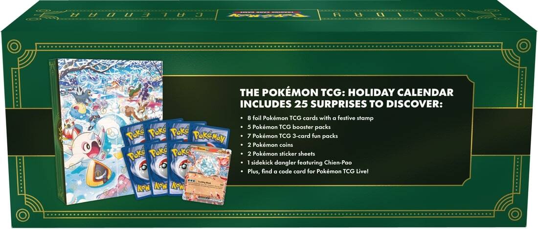 **THE POKÉMON TCG: HOLIDAY CALENDAR**

**INCLUDES 25 SURPRISES TO DISCOVER:**

- 8 foil Pokémon TCG cards with a festive stamp
- 5 Pokémon TCG booster packs
- 7 Pokémon TCG 3-card fun packs
- 2 Pokémon coins
- 2 Pokémon sticker sheets
- 1 sidekick dangler featuring Chien-Pao
- Plus, find a code card for Pokémon TCG Live!