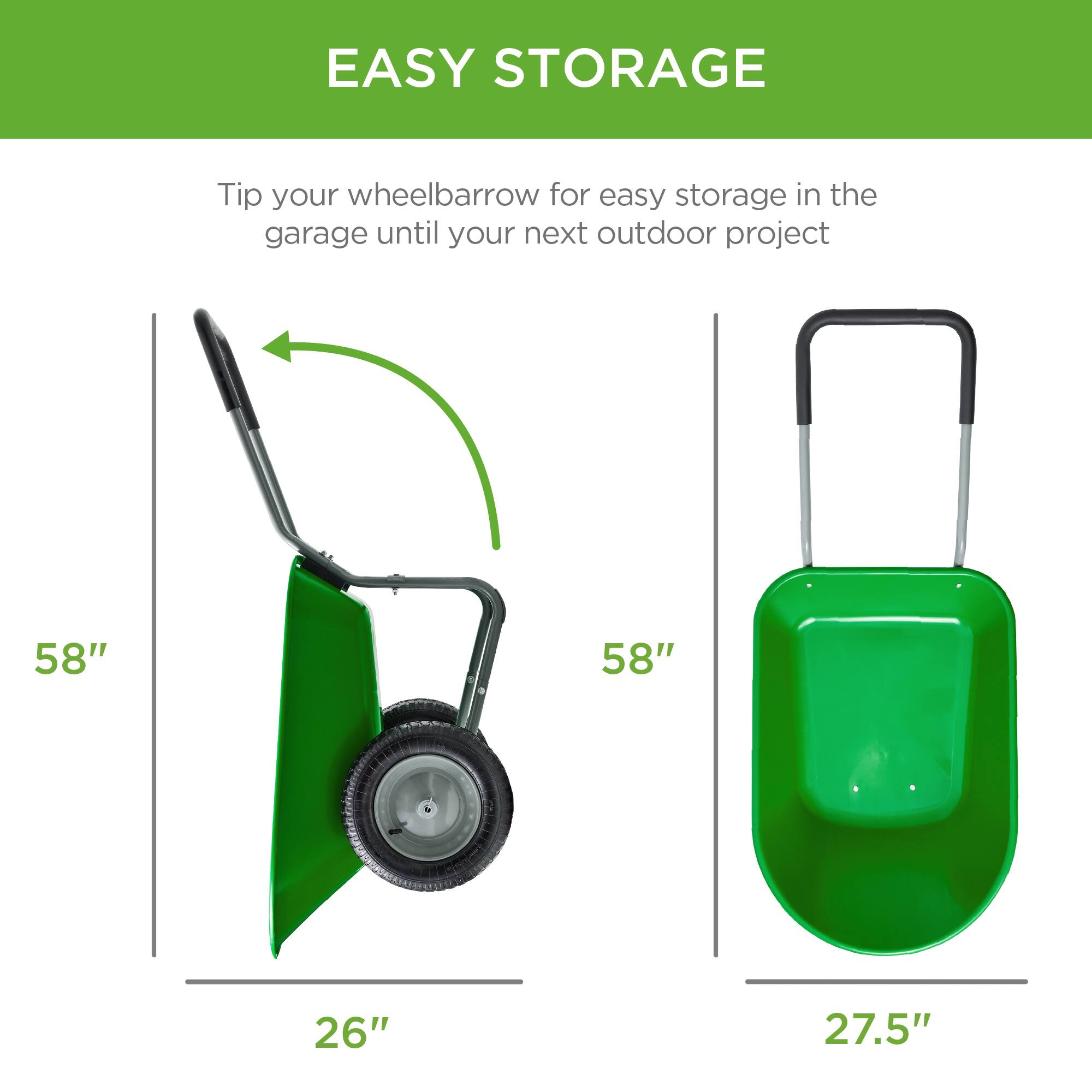 EASY STORAGE

Tip your wheelbarrow for easy storage in the garage until your next outdoor project

58" 58" 26" 27.5"