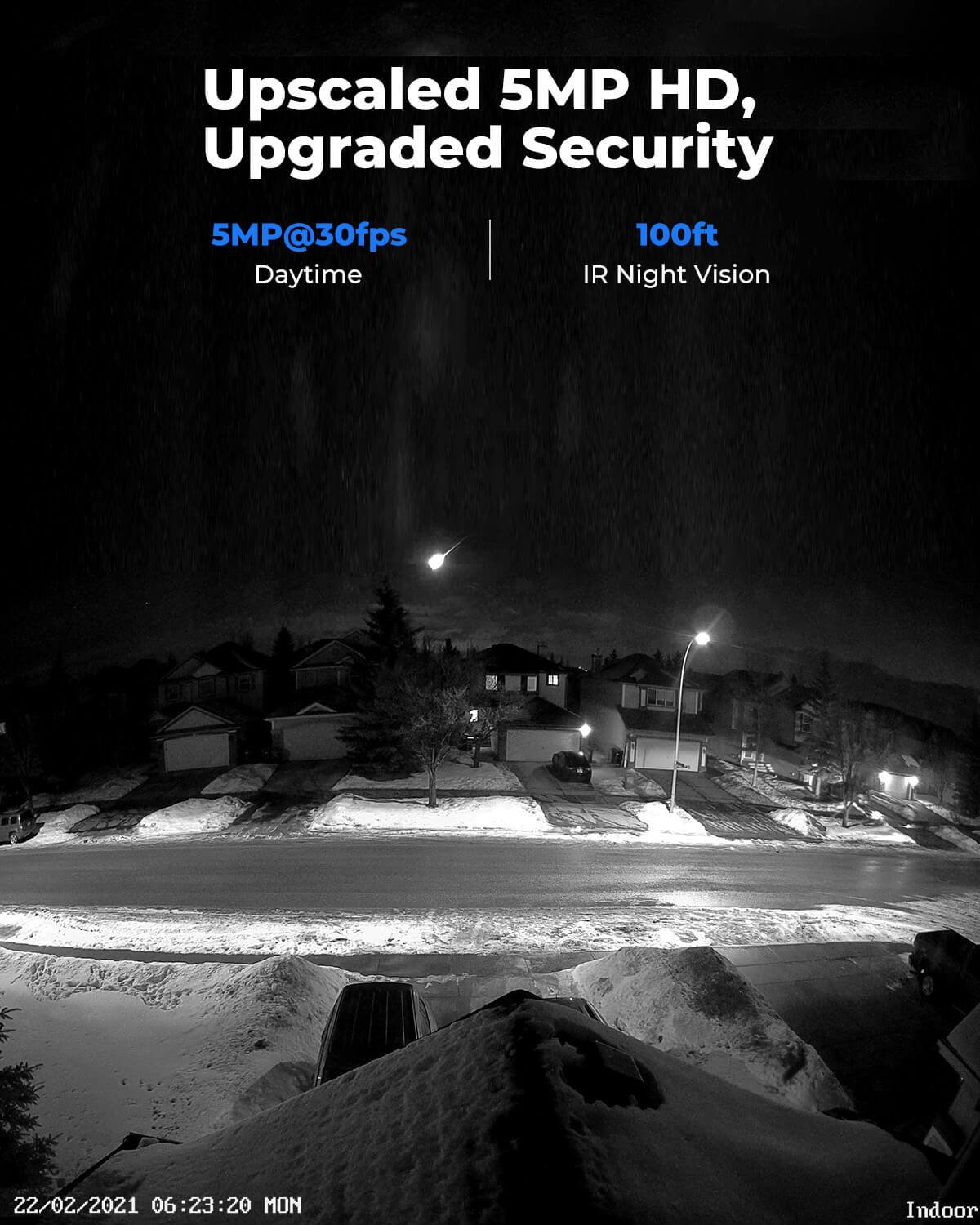 Upscaled 5MP HD, Upgraded Security  
5MP@30fps  
Daytime  
100ft  
IR Night Vision  

22/02/2021 06:23:20 MON  
Indoor