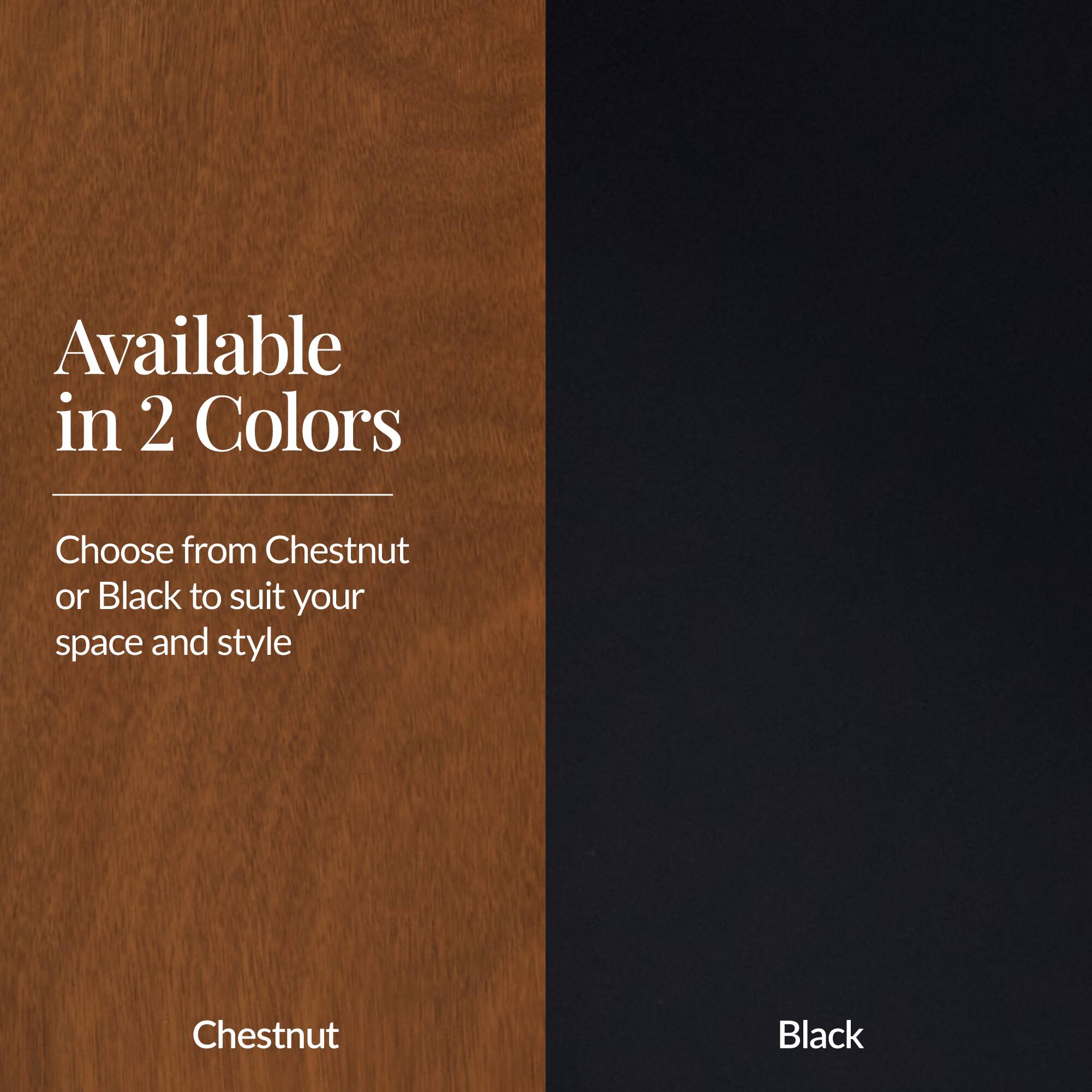 Available in 2 Colors

Choose from Chestnut or Black to suit your space and style

Chestnut

Black