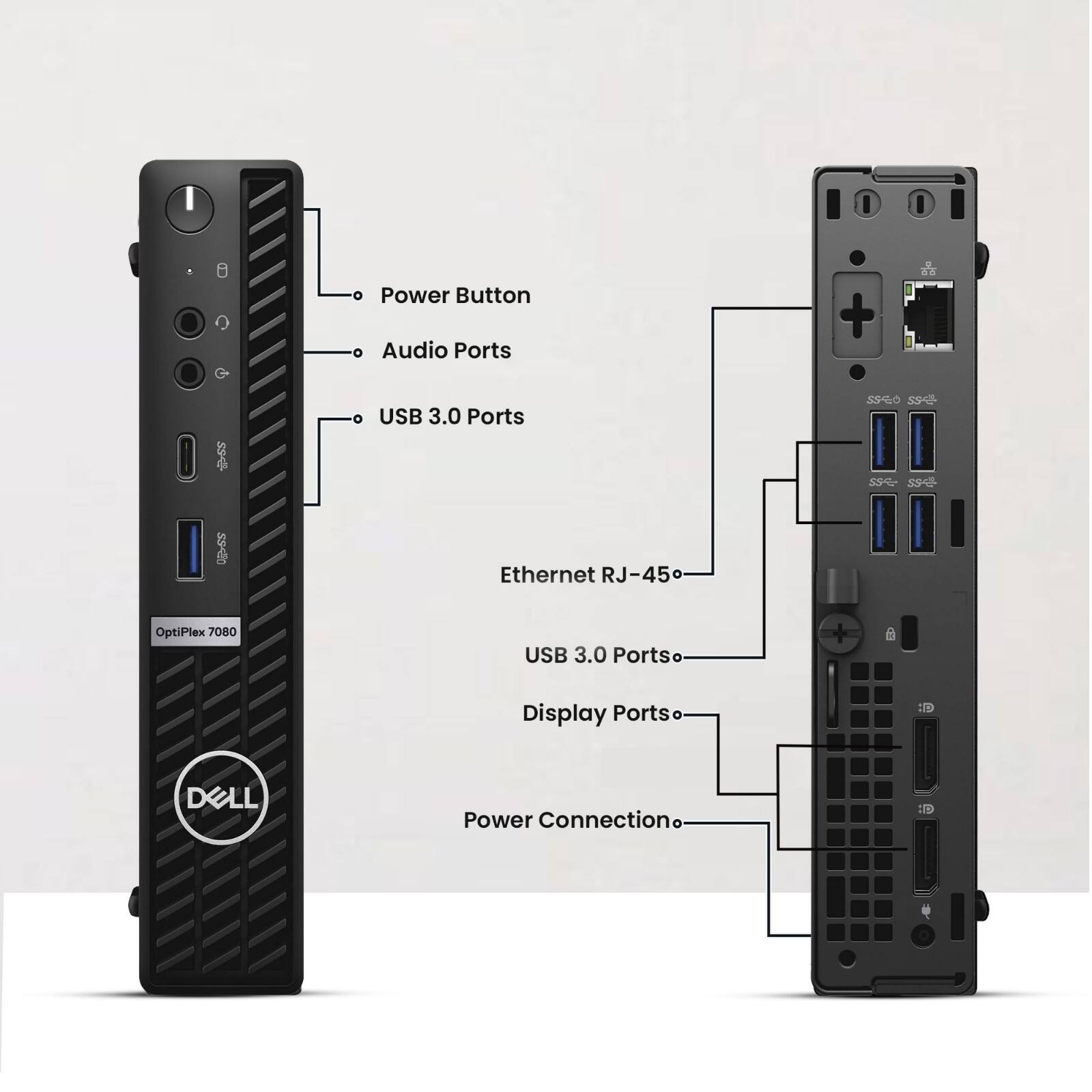Power Button  
Audio Ports  
USB 3.0 Ports  
Ethernet RJ-45  
USB 3.0 Ports  
Display Ports  
Power Connection  

OptiPlex 7080  
DELL