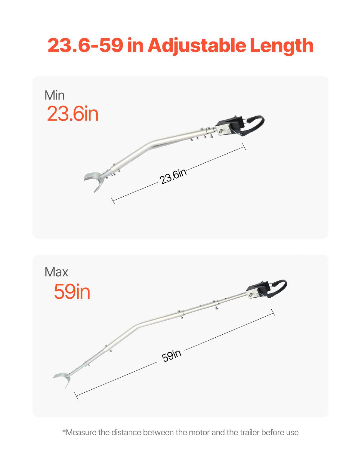 23.6-59 in Adjustable Length

Min 23.6in

Max 59in

*Measure the distance between the motor and the trailer before use