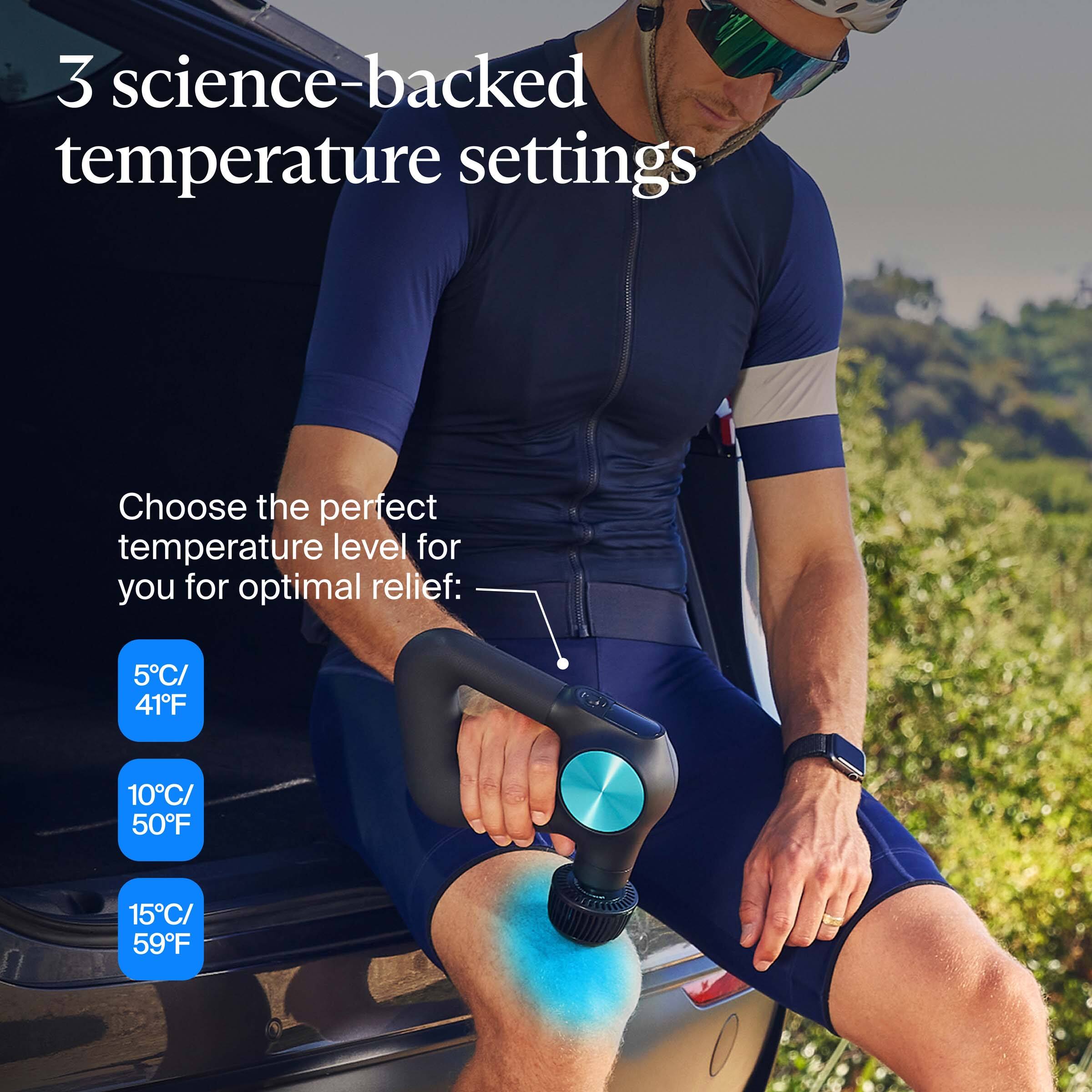 3 science-backed temperature settings

Choose the perfect temperature level for you for optimal relief:

- 5°C / 41°F
- 10°C / 50°F
- 15°C / 59°F