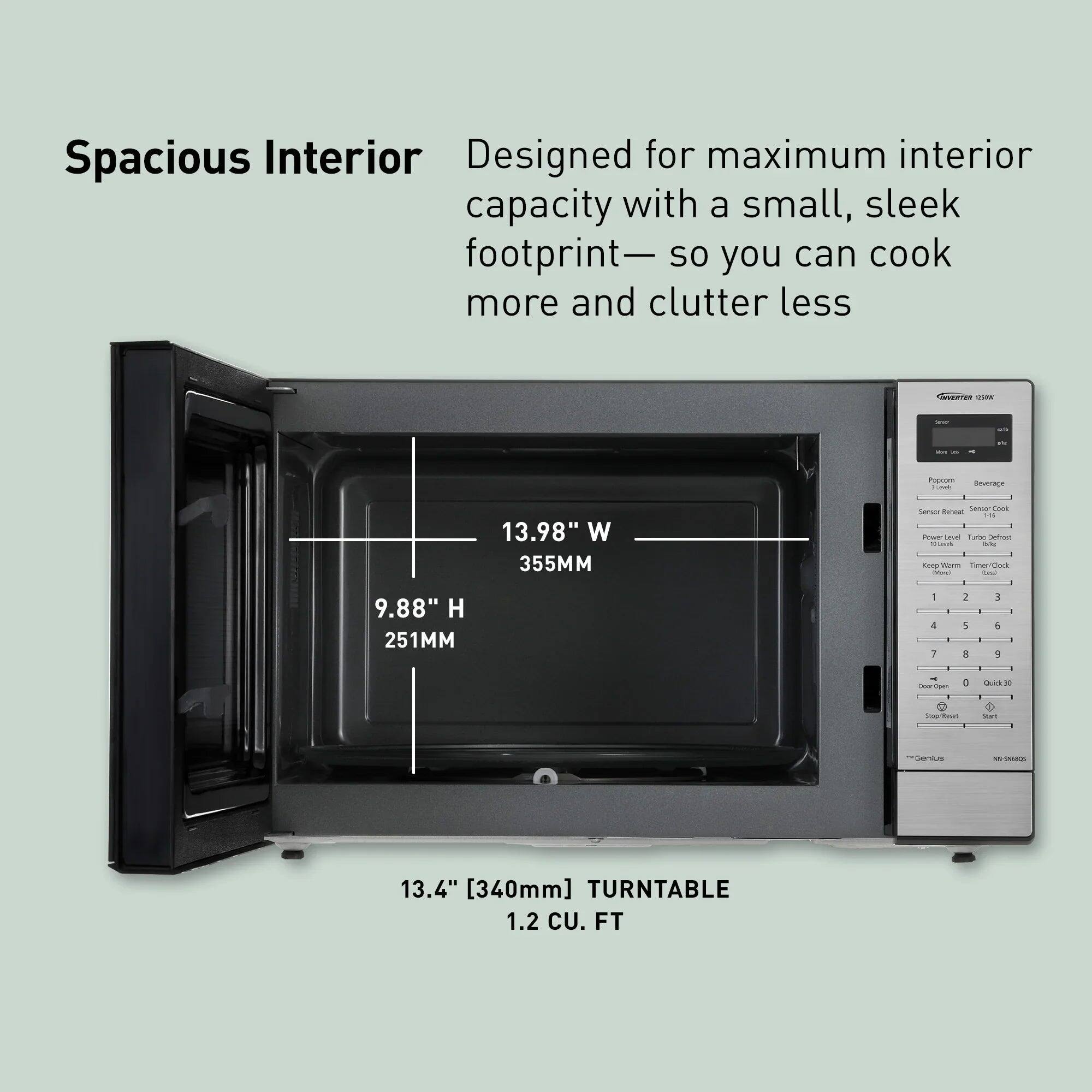 Spacious Interior  
Designed for maximum interior capacity with a small, sleek footprint—so you can cook more and clutter less

13.98" W 355MM  
9.88" H 251MM  
13.4" [340mm] TURNTABLE 1.2 CU. FT