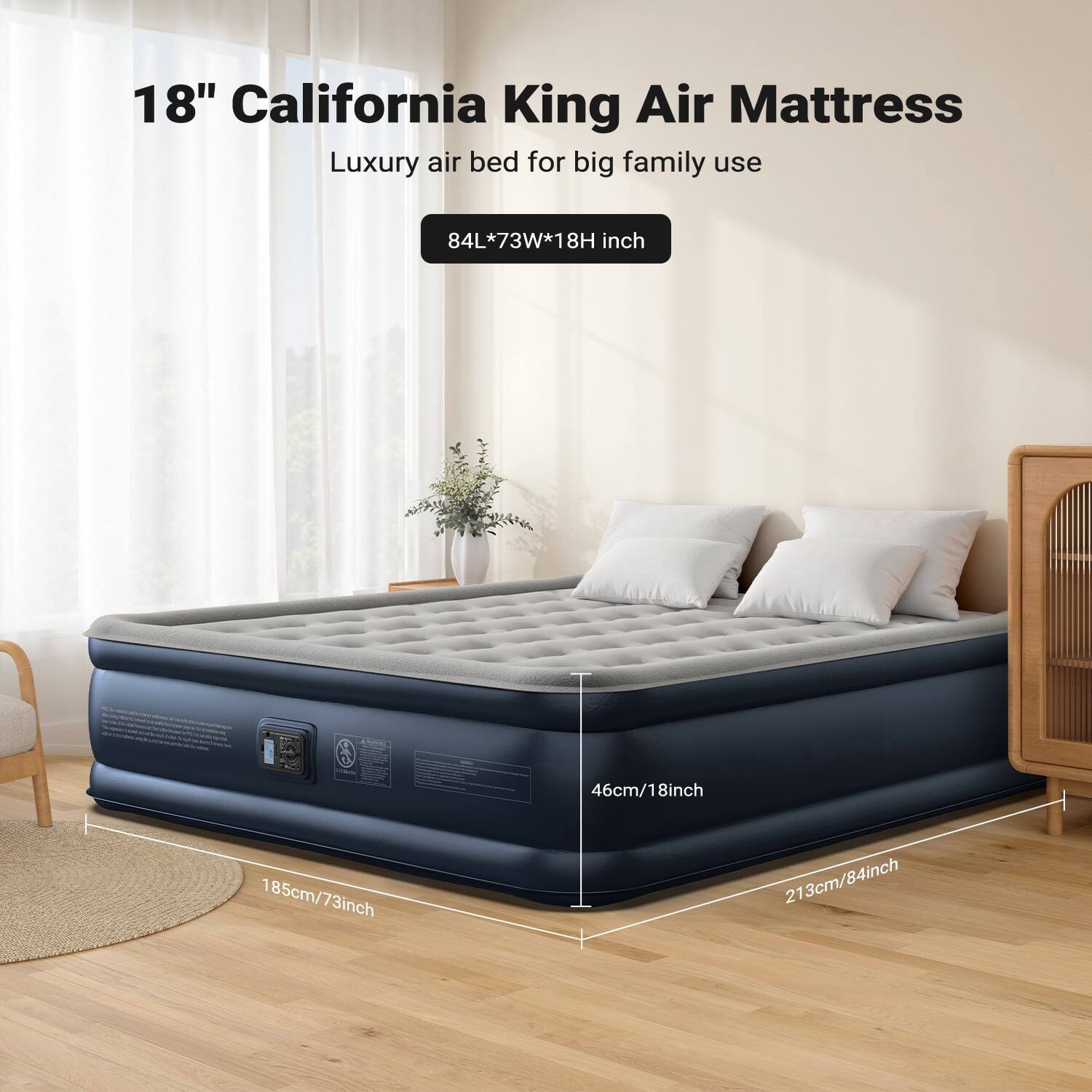 18" California King Air Mattress Luxury air bed for big family use  
84L*73W*18H inch  
46cm/18inch  
185cm/73inch  
213cm/84inch
