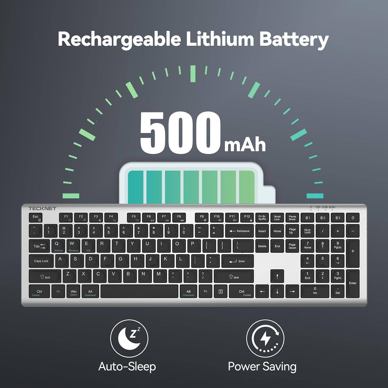 Rechargeable Lithium Battery  
500 mAh  
TECKNET  

Esc  
F1 0  
F2  
F3 fl  
F4  
F5  
F6 44  
F7 14  
F8 "  
P9  
F10  
F11 G+  
F12 i  
PriSe SysPic  
Stral Lock  
Pause Book  
81  
02  
83  
@  
1  
e 2  
I 3  
5 4  
% 5  
A 6  
& 7  
. B  
I 9  
I D  
-  
+ =  
Backopoon  
Insert  
Home  
Page Up  
Num Lock  
/  
,  
Tab  
Q Android  
W Windows  
E OS  
R  
T  
Y  
U  
/  
0  
P  
I  
Delete  
End  
Page Down  
7 Home  
8  
9 Pglip  
+  
Caps Lock  
A  
S  
D  
F  
G  
H  
J  
K  
L  
Enter  
4  
5  
6  
Shit Ctrl Control  
Per  
Z Win Cotion  
X C Alt Command  
V  

N  
M  
Alt Command  
? Fa