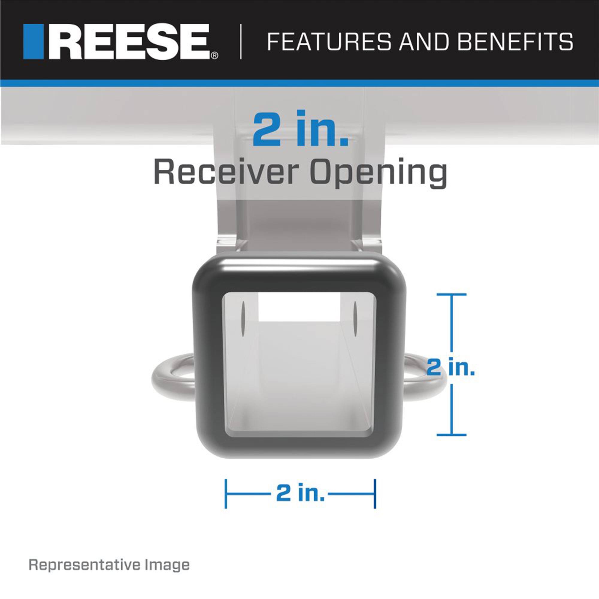 **REESE**

**FEATURES AND BENEFITS**

- **2 in. Receiver Opening**
- **2 in.**
- **2 in.**

*Representative Image*