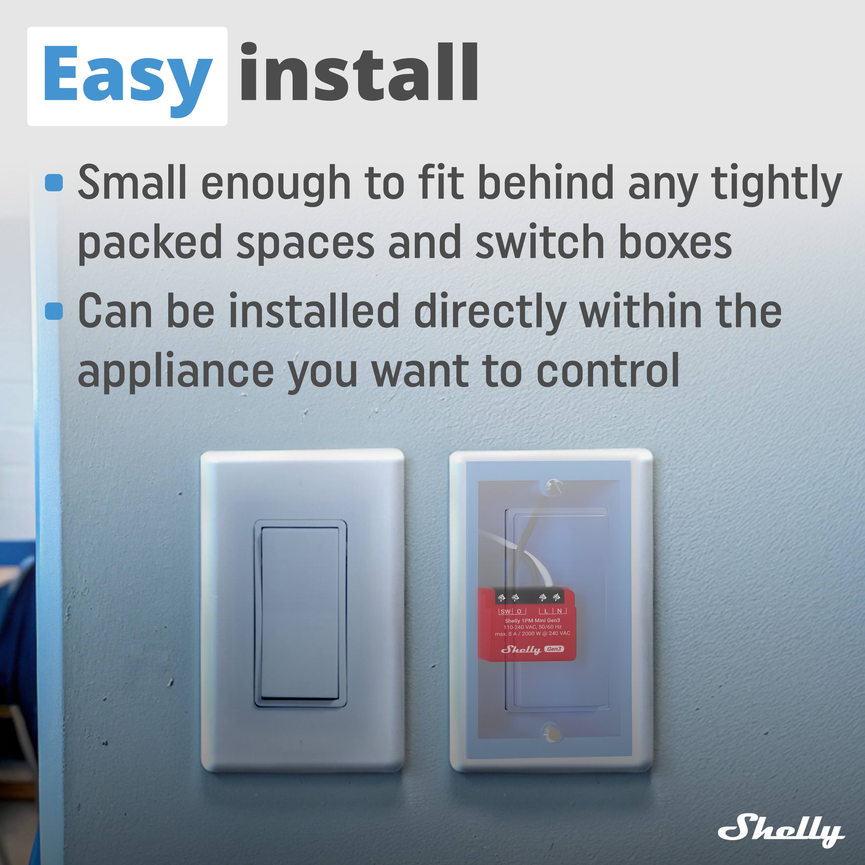 Easy install

- Small enough to fit behind any tightly packed spaces and switch boxes
- Can be installed directly within the appliance you want to control