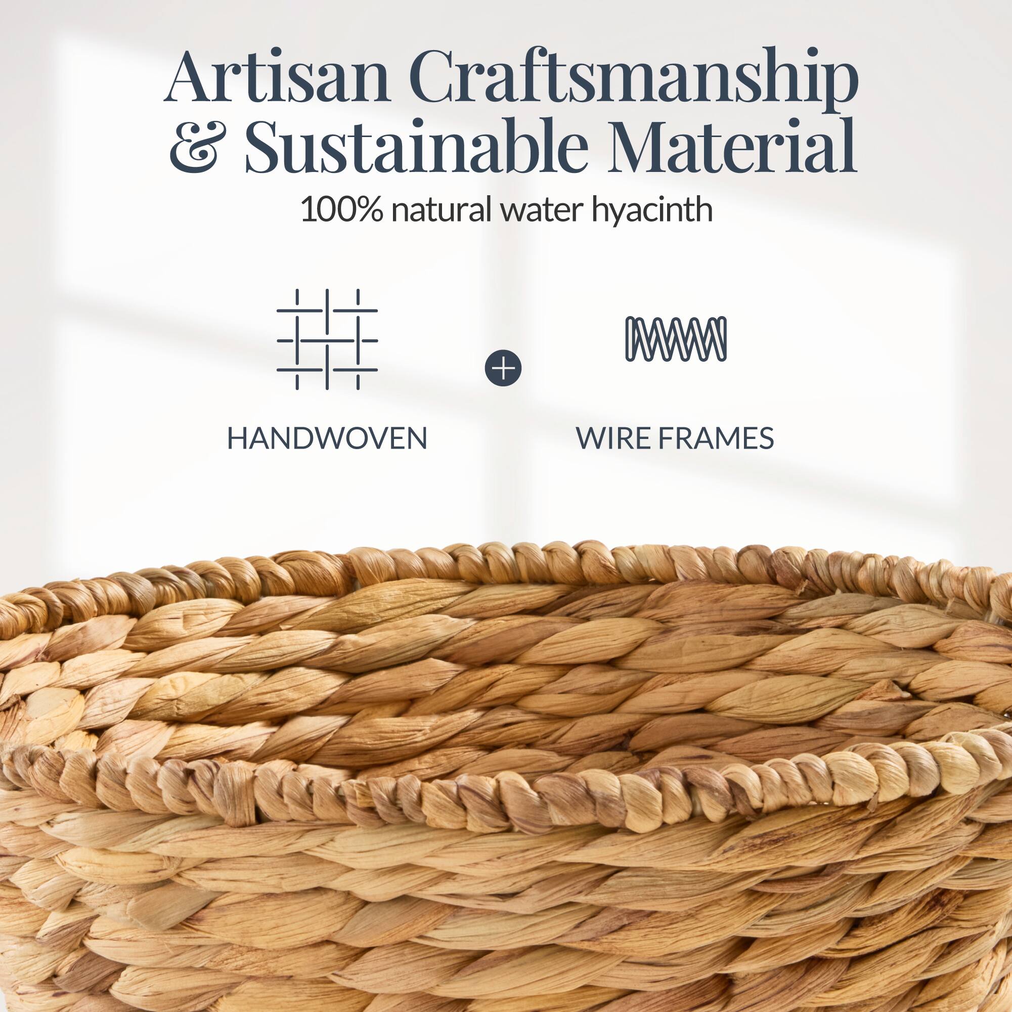 Artisan Craftsmanship & Sustainable Material  
100% natural water hyacinth  
HANDWOVEN + WIRE FRAMES