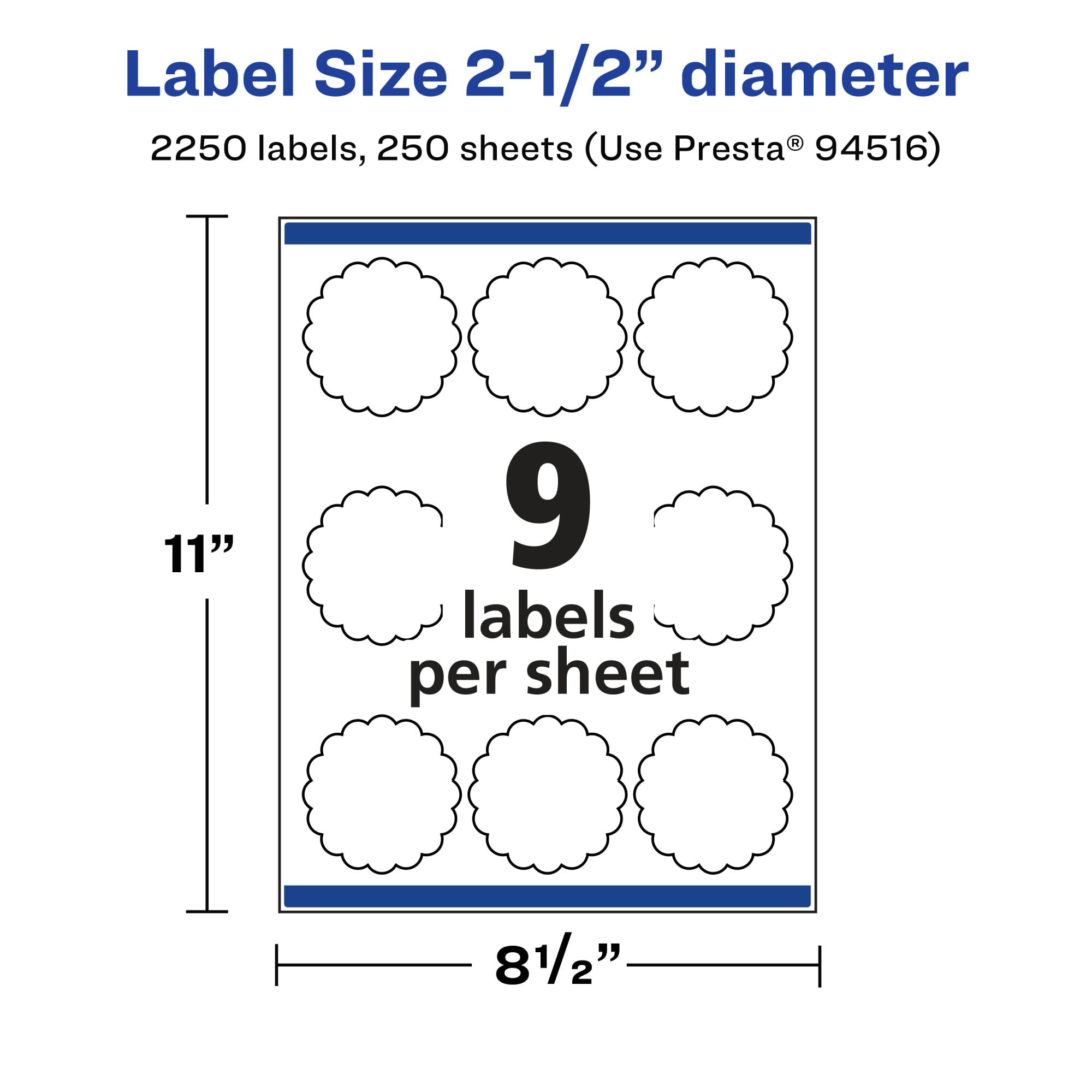 Label Size 2-1/2" diameter  
2250 labels, 250 sheets (Use Presta® 94516)  
11"  
9 labels per sheet  
8 1/2"