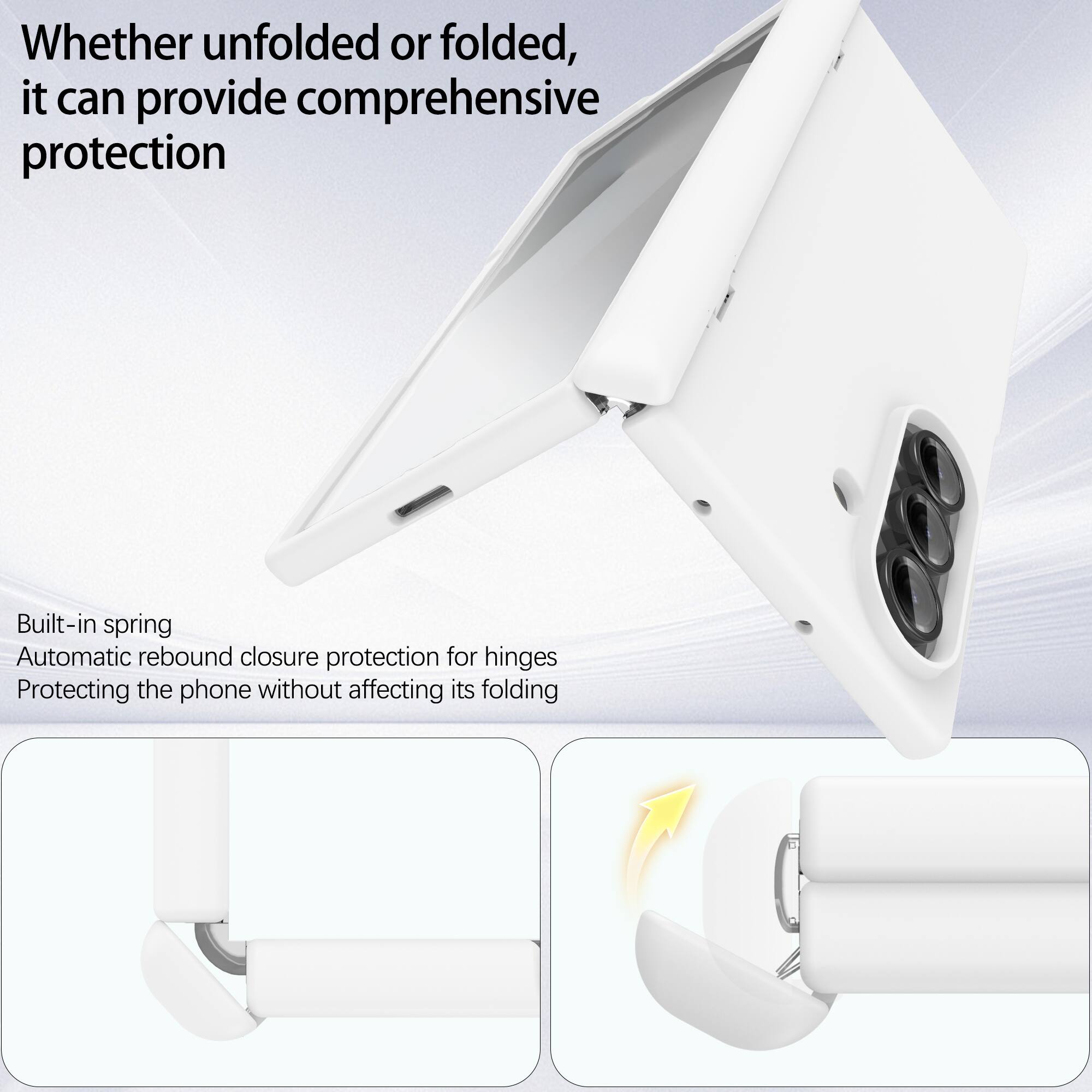 Whether unfolded or folded, it can provide comprehensive protection

Built-in spring
Automatic rebound closure protection for hinges
Protecting the phone without affecting its folding