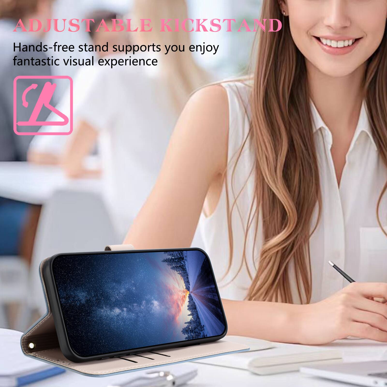 ADJUSTABLE KICKSTAND  
Hands-free stand supports you enjoy fantastic visual experience