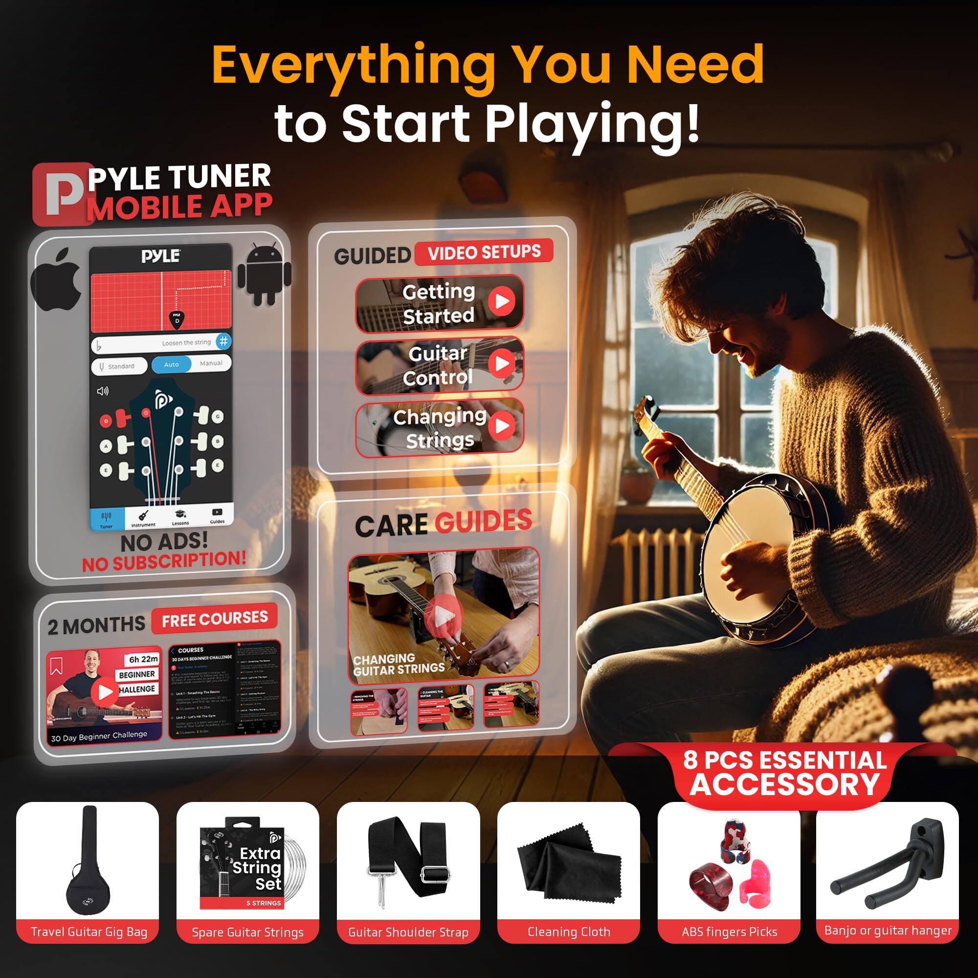 Everything You Need to Start Playing!

PYLE TUNER MOBILE APP

GUIDED VIDEO SETUPS
- Getting Started
- Guitar Control
- Changing Strings

CARE GUIDES
- 2 MONTHS FREE COURSES
- BEGINNER CHALLENGE CHANGING GUITAR STRINGS

NO ADS! NO SUBSCRIPTION!

8 PCS ESSENTIAL ACCESSORY
- Travel Guitar Gig Bag
- Extra String Set
- Guitar Shoulder Strap
- Cleaning Cloth
- ABS Fingers Picks
- Banjo or Guitar Hanger