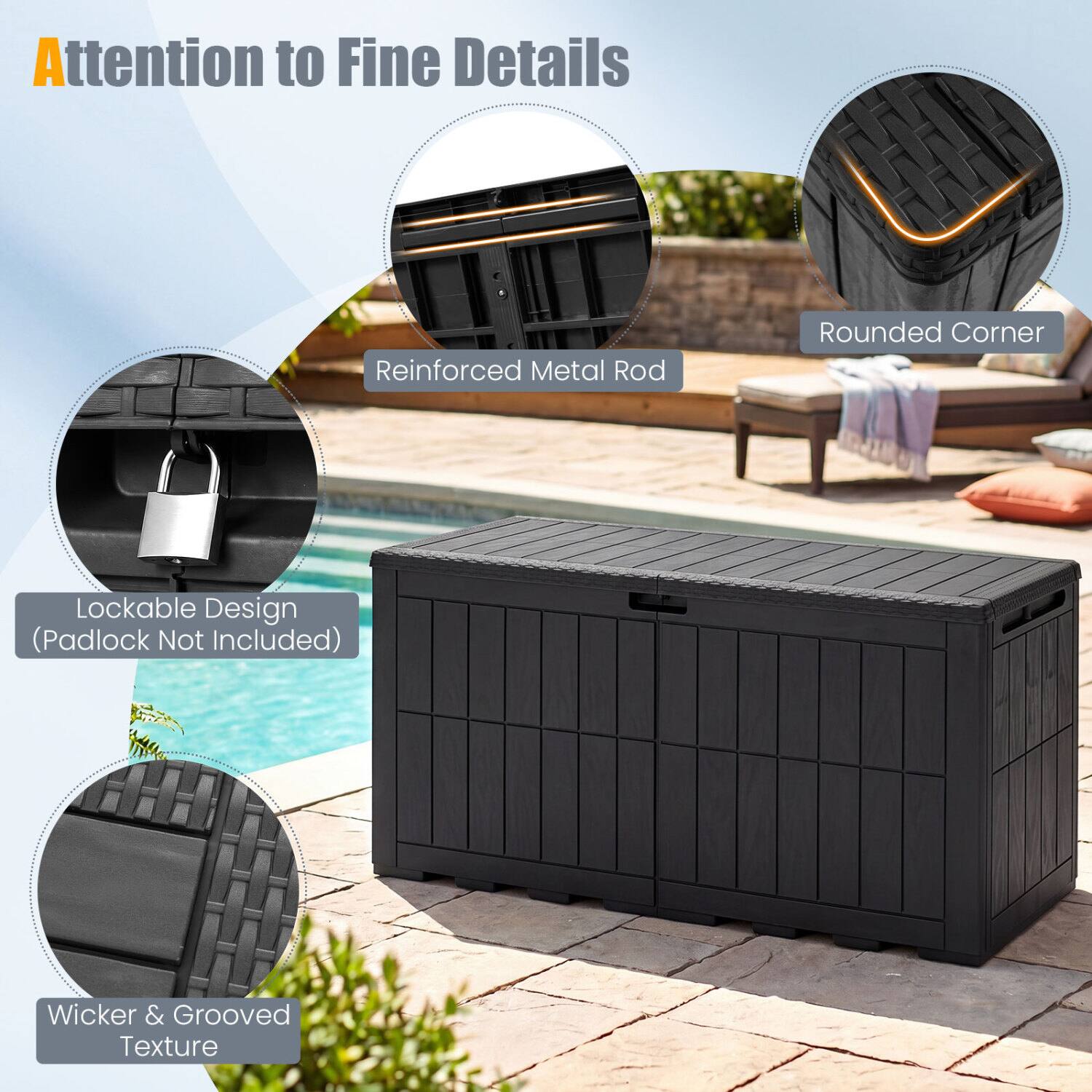 Attention to Fine Details  
Reinforced Metal Rod  
Rounded Corner  
Lockable Design (Padlock Not Included)  
Wicker & Grooved Texture