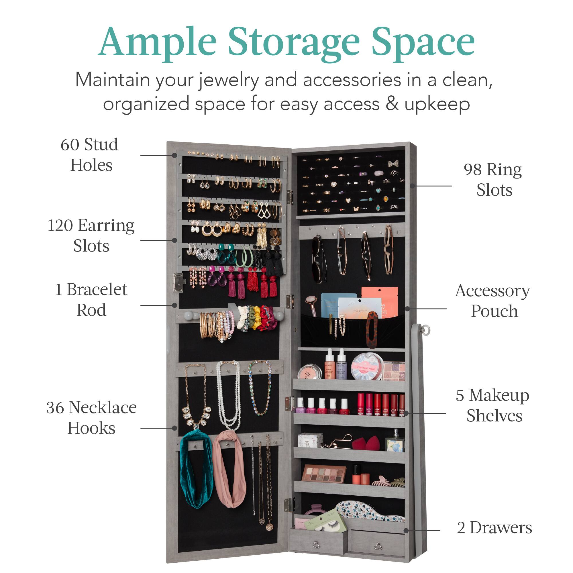 Ample Storage Space: Maintain your jewelry and accessories in a clean, organized space for easy access & upkeep.

- 60 Stud Holes
- 98 Ring Slots
- 120 Earring Slots
- 1 Bracelet Rod
- 36 Necklace Hooks
- 1 Accessory Pouch
- 5 Makeup Shelves
- 2 Drawers