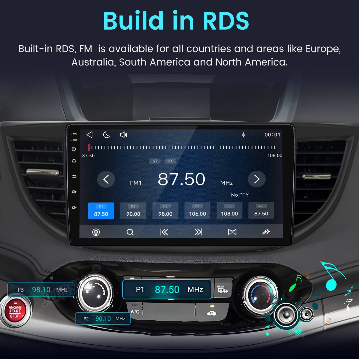 Build in RDS  
Built-in RDS, FM is available for all countries and areas like Europe, Australia, South America and North America.

MC  
00:01  
87.50  
ST  
DX  
108.00  
FM1 87.50 MHz No PTY  
P1  
P2  
P3  
P4  
P5  
P6  
87.50  
90.00  
98.00  
106.00  
108.00  
87.50  
P3  
98.10 MHz  
P1  
87.50 MHz  
ENGINE ATARY 4058  
P2  
A/C 90.10 MHz