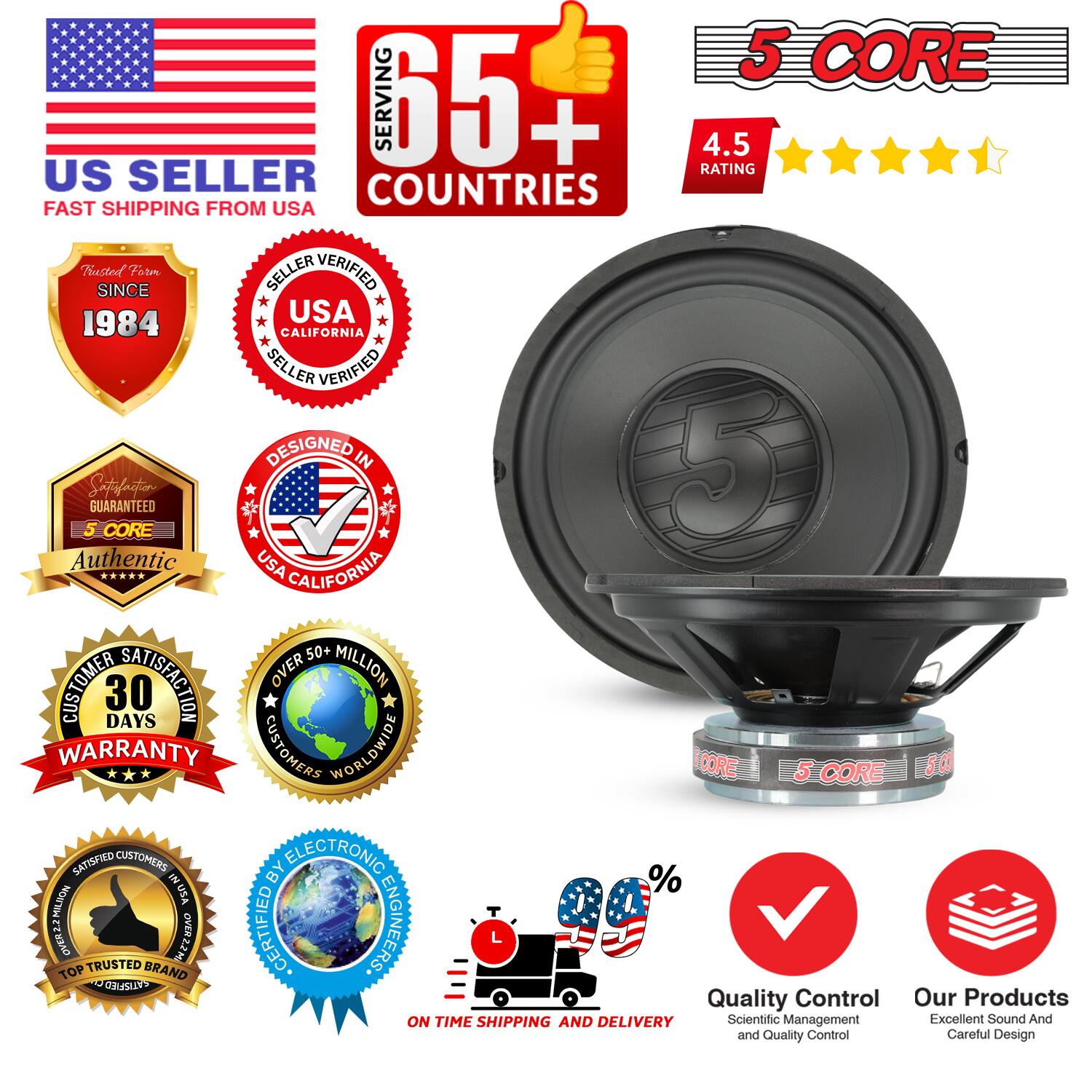 Sure, here is the corrected and grouped text from the image:

---

**US SELLER**  
FAST SHIPPING FROM USA

**5 CORE**  
SERVING 65+ COUNTRIES

**4.5 RATING**

**SINCE 1984**  
USA SELLER VERIFIED  
CALIFORNIA

**DESIGNED IN USA**

**Authentic**  
5 CORE

**30 DAYS WARRANTY**

**OVER 50+ MILLION CUSTOMERS WORLDWIDE**

**SATISFACTION GUARANTEED**

**500 SATISFIED CUSTOMERS**

**CERTIFIED BY ELECTRONIC ENGINEERS**

**TOP TRUSTED BRAND**

**ON TIME SHIPPING AND DELIVERY**

**Quality Control**  
Scientific Management and Quality Control

**Our Products**  
Excellent Sound And Careful Design

**5 CORE**  
(Logo on speaker)

---

This text is organized to reflect the key points and badges shown in the image.