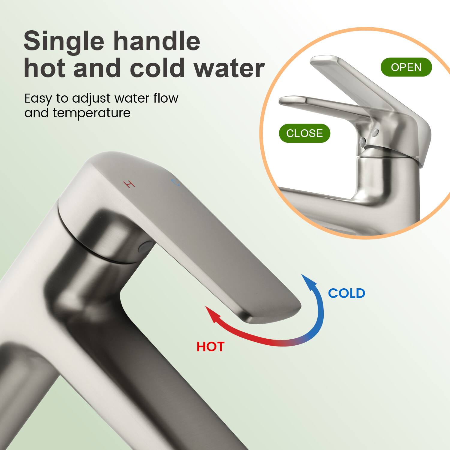 Single handle hot and cold water  
Easy to adjust water flow and temperature  

CLOSE  
OPEN  

H  
COLD  
HOT