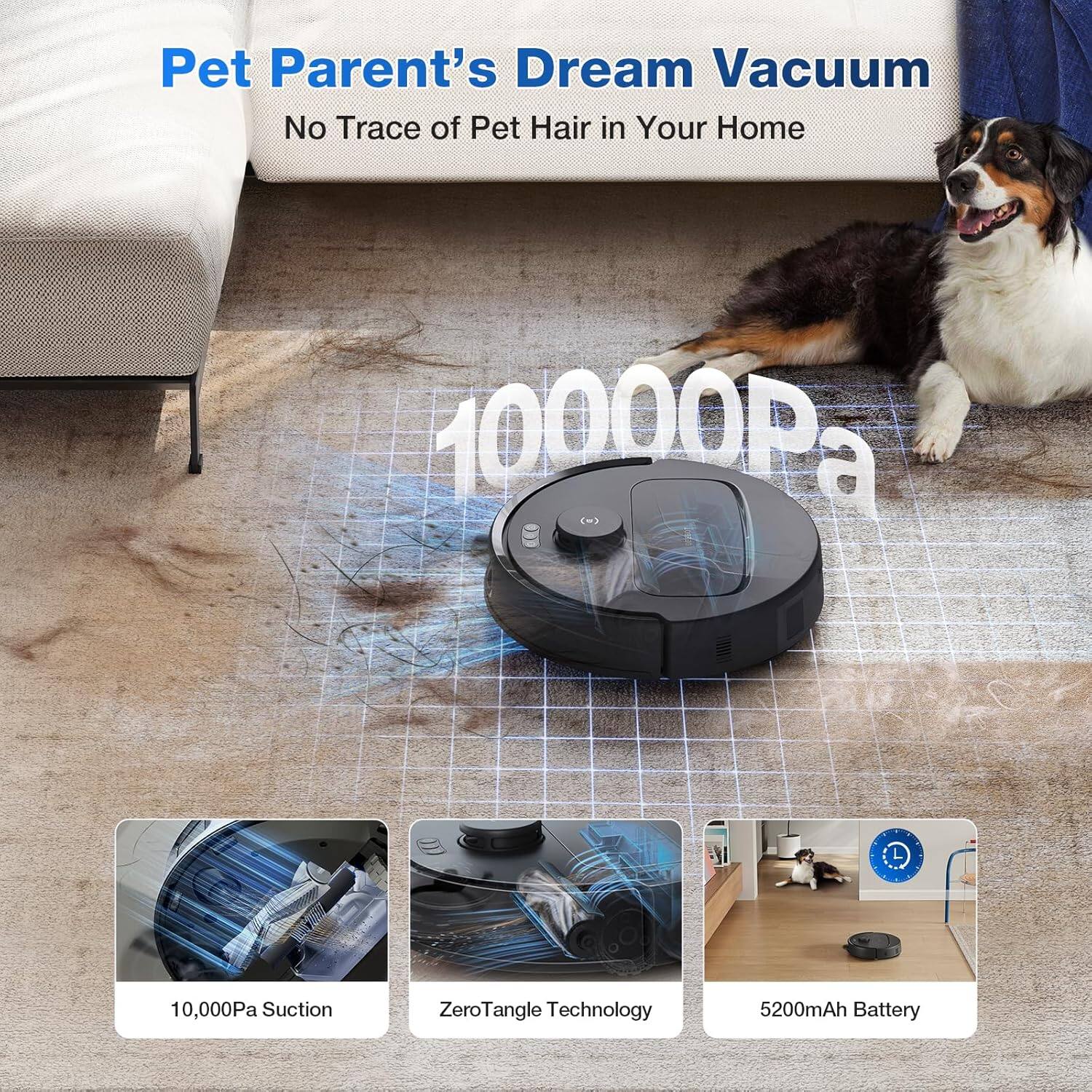 Pet Parent's Dream Vacuum  
No Trace of Pet Hair in Your Home  
10,000Pa Suction  
ZeroTangle Technology  
5200mAh Battery