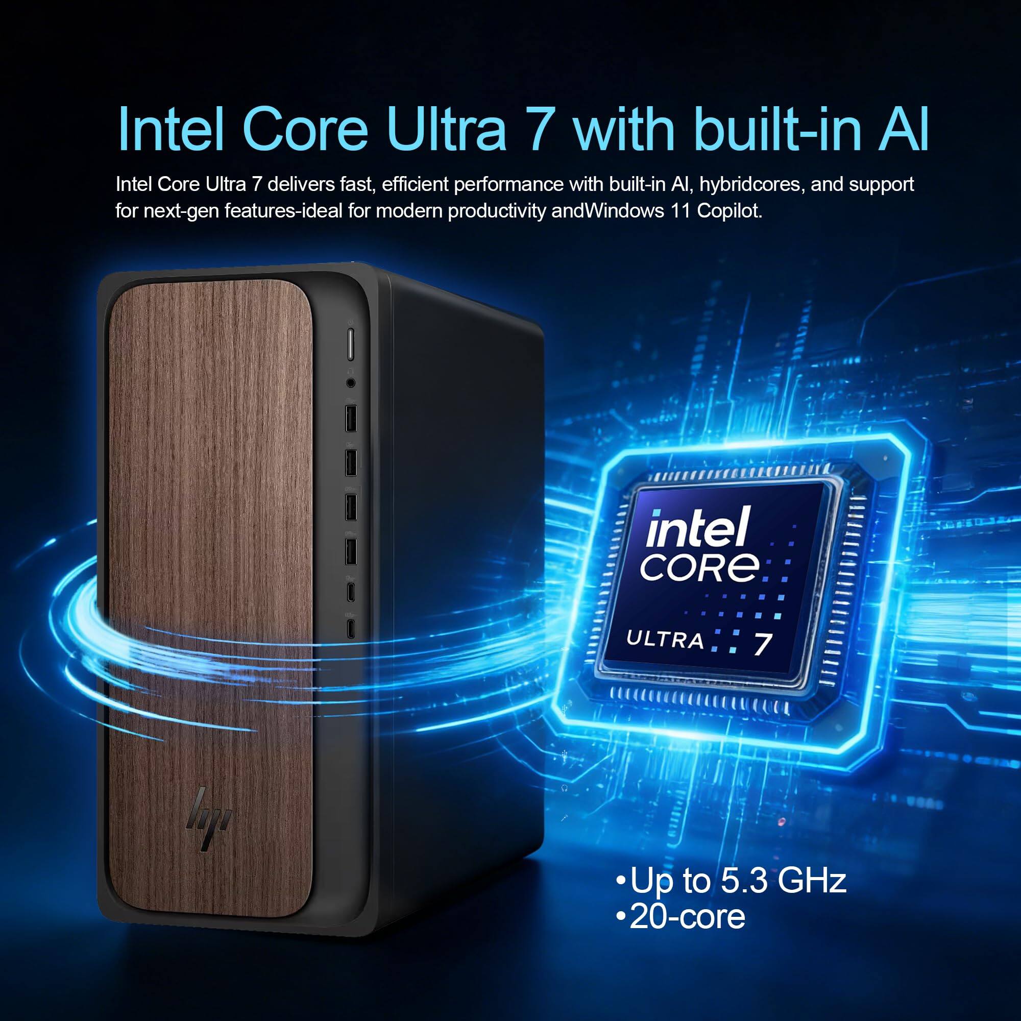 Intel Core Ultra 7 with built-in AI

Intel Core Ultra 7 delivers fast, efficient performance with built-in AI, hybrid cores, and support for next-gen features—ideal for modern productivity and Windows 11 Copilot.

- Up to 5.3 GHz
- 20-core