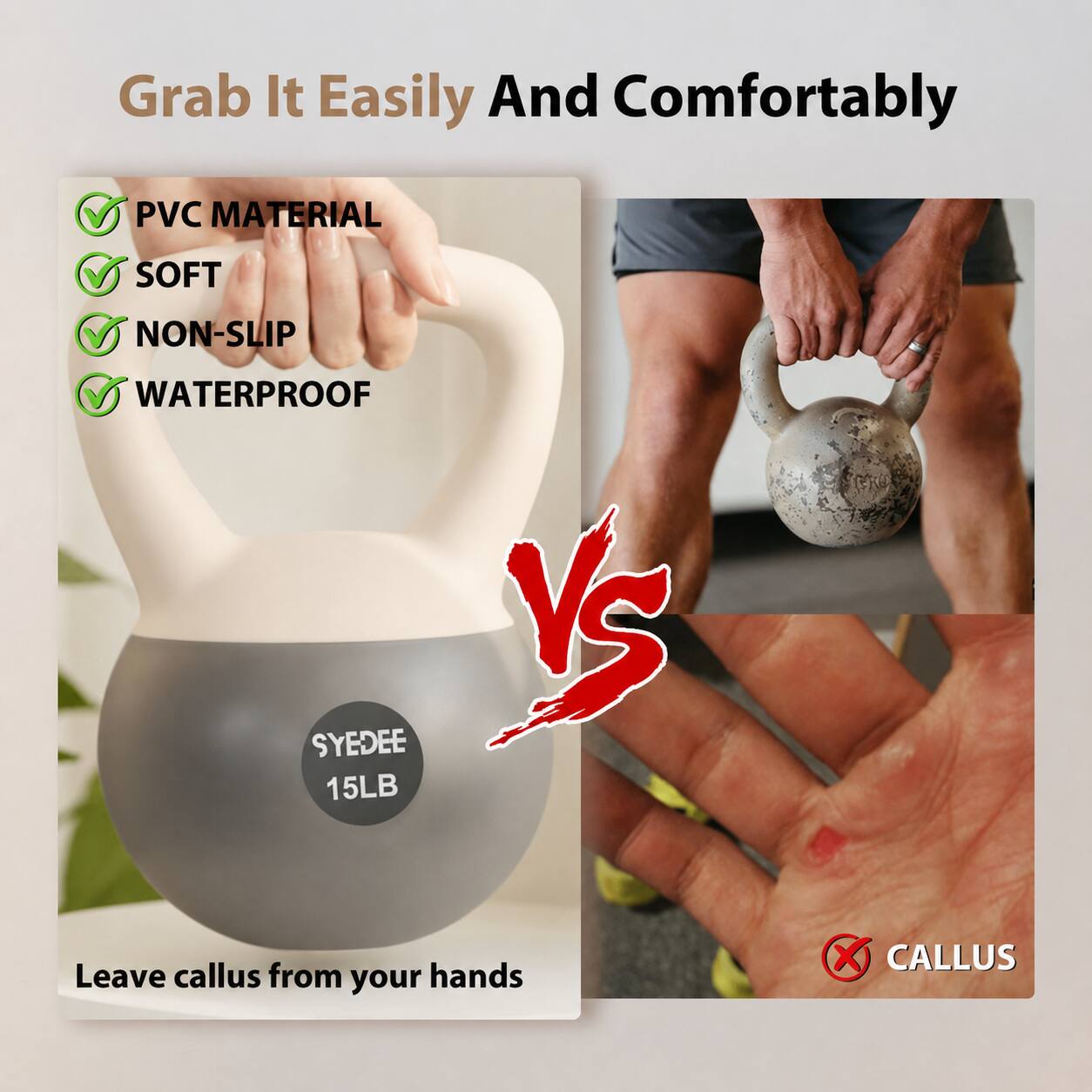 Grab It Easily And Comfortably

- PVC MATERIAL
- SOFT
- NON-SLIP
- WATERPROOF

SYEDEE 15LB

Leave callus from your hands

VS

CALLUS