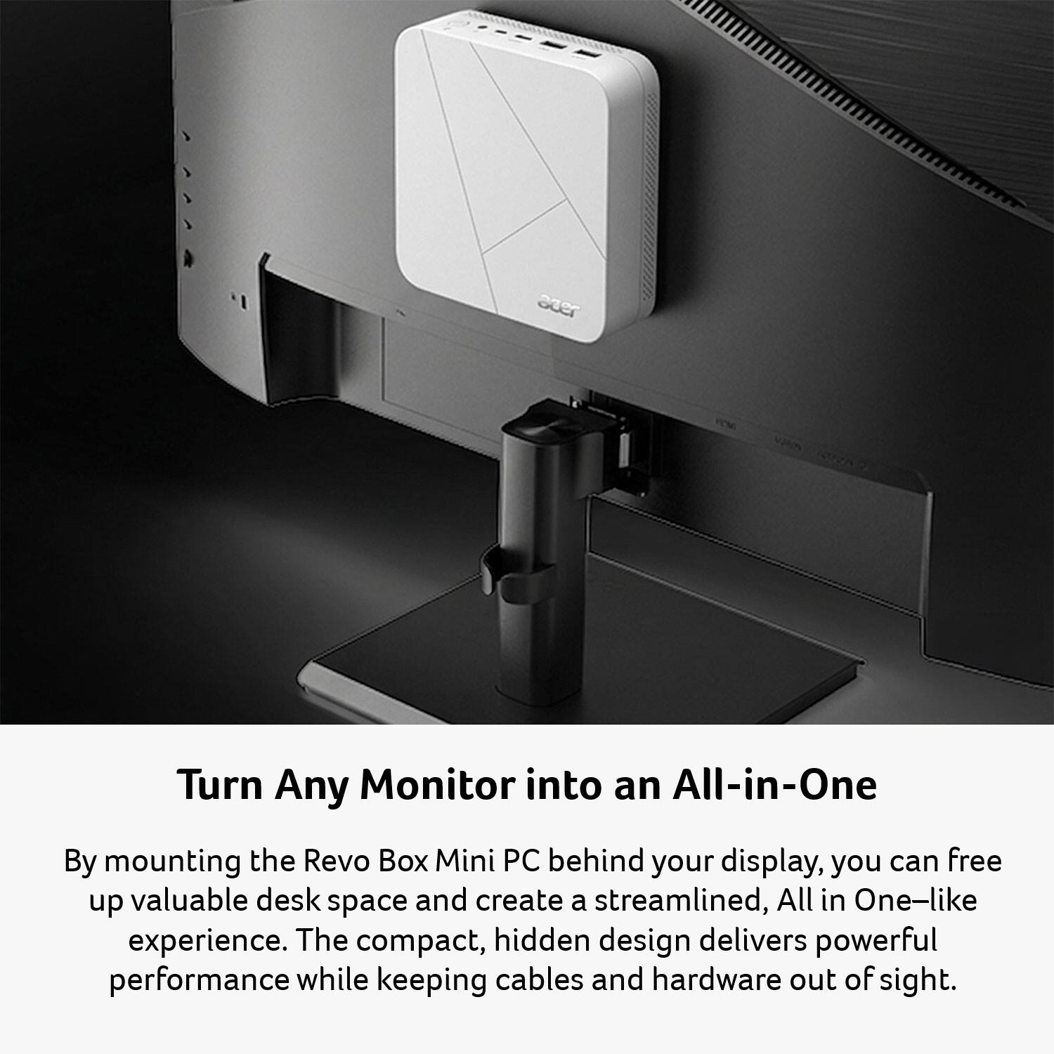 Turn Any Monitor into an All-in-One

By mounting the Revo Box Mini PC behind your display, you can free up valuable desk space and create a streamlined, All-in-One-like experience. The compact, hidden design delivers powerful performance while keeping cables and hardware out of sight.
