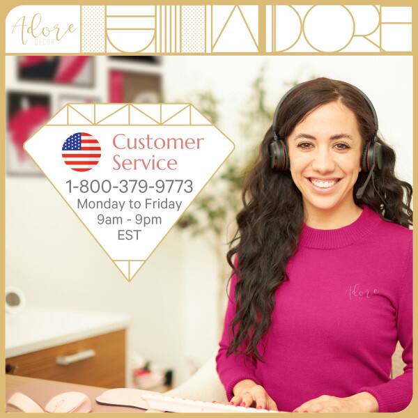 Adore DECOR Customer Service  
1-800-379-9773  
Monday to Friday  
9am - 9pm EST