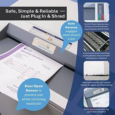 Safe, Simple & Reliable — Just Plug In & Shred

CAUTION OnSite Shred at the Service Source! Invoice

Auto Reverse
Auto Reverse engages when there's a jam

Control Panel features Auto, Reverse, Bin Full Indicator, Load Indicator & ECO Mode

Commercial Grade Solid Steel Cutting Blades ensure smooth shredding for a lifetime!

Door Open Sensor to prevent use while removing waste bin

Move around easily with rubber Casters & rugged, All-Metal Cabinet

Never worry about removing paper clips & staples!
