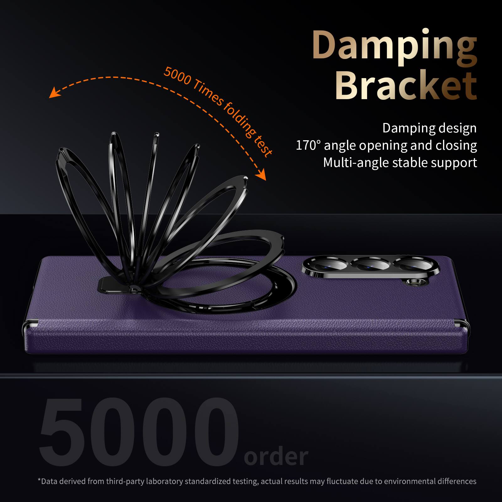 Damping Bracket  
5000 Times folding test  
Damping design  
170° angle opening and closing  
Multi-angle stable support  

5000 order  
*Data derived from third-party laboratory standardized testing, actual results may fluctuate due to environmental differences