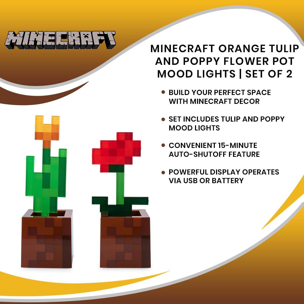 Minecraft Orange Tulip and Poppy Flower Pot Mood Lights | Set of 2

- Build your perfect space with Minecraft decor
- Set includes tulip and poppy mood lights
- Convenient 15-minute auto-shutoff feature
- Powerful display operates via USB or battery