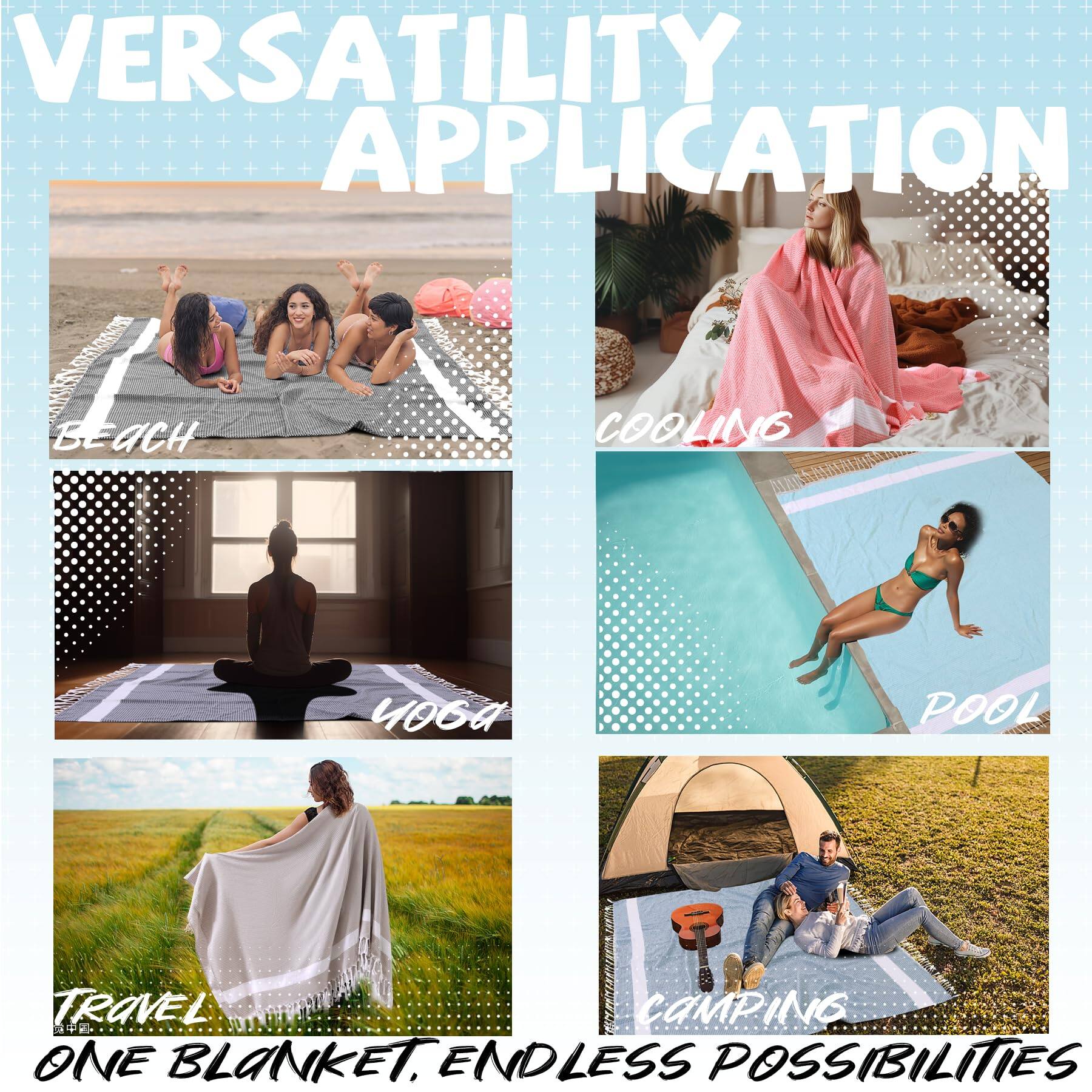 VERSATILITY APPLICATION

BEACH  
COOLING  
YOGA  
POOL  
TRAVEL  
CAMPING  

ONE BLANKET. ENDLESS POSSIBILITIES
