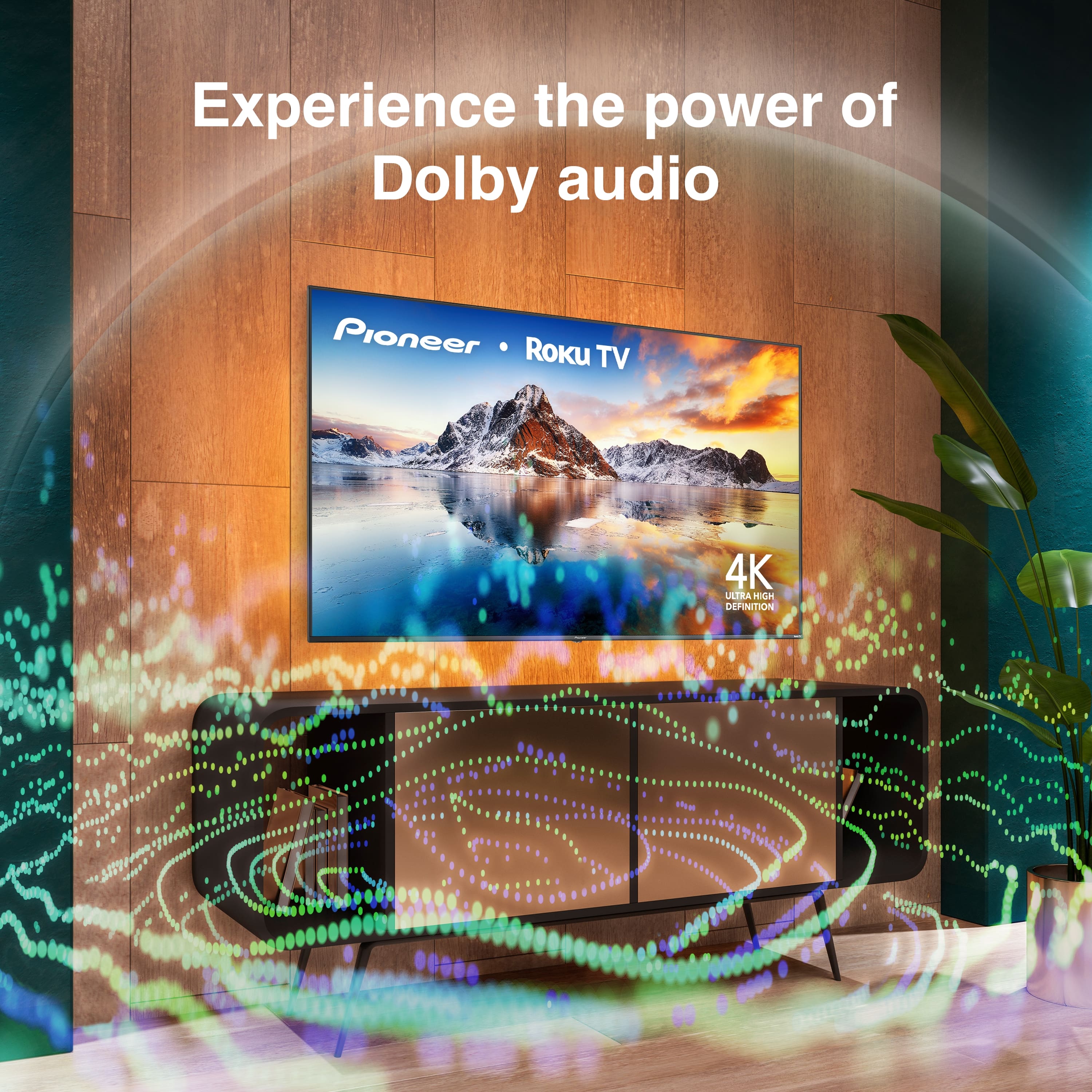 Experience the power of Dolby audio
Pioneer • Roku TV
4K ULTRA HIGH DEFINITION