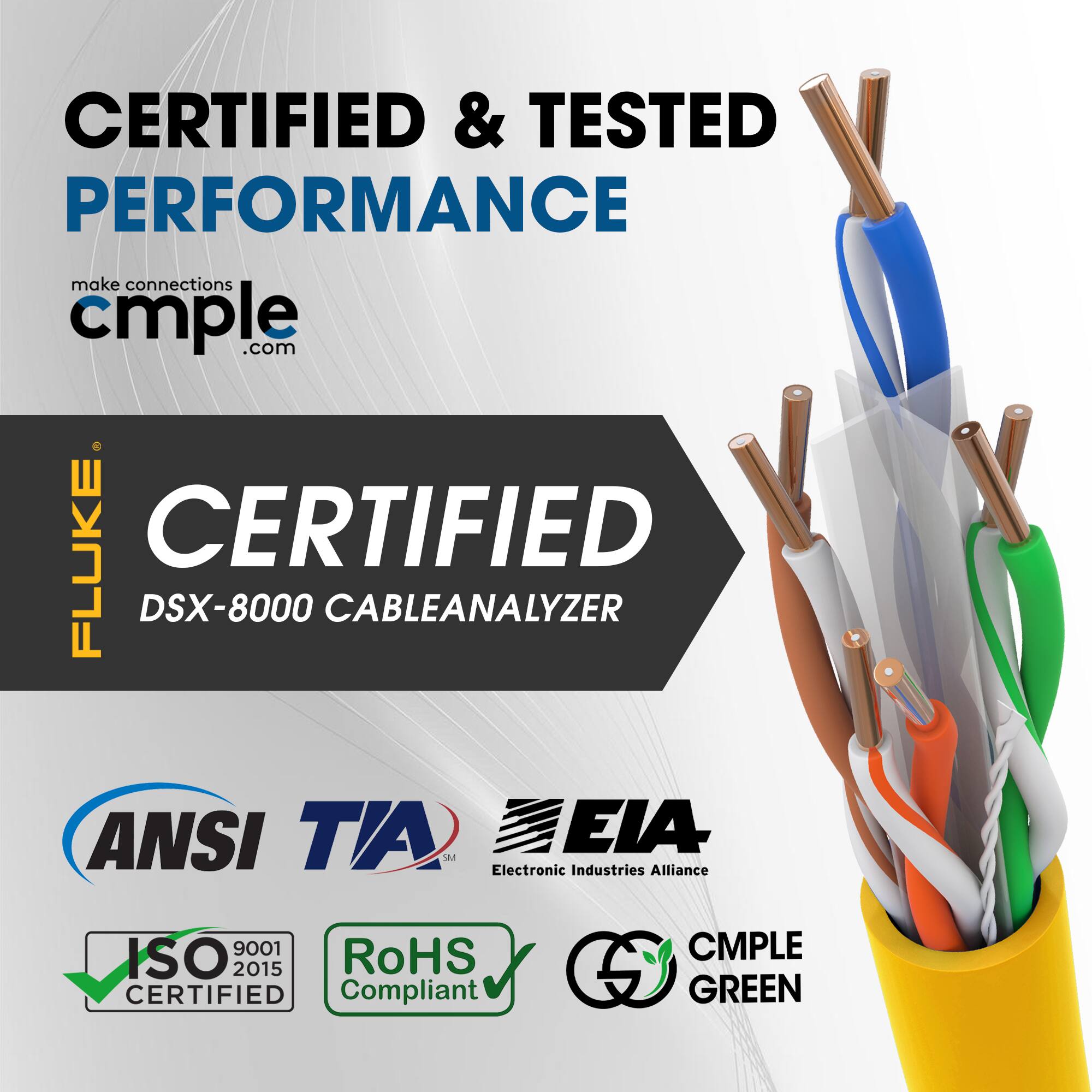CERTIFIED & TESTED PERFORMANCE  
make connections cmple.com  

CERTIFIED  
DSX-8000 CABLE ANALYZER  

ANSI TIA  
Electronic Industries Alliance  

ISO 9001 2015  
RoHS Compliant  

CMPLE GREEN