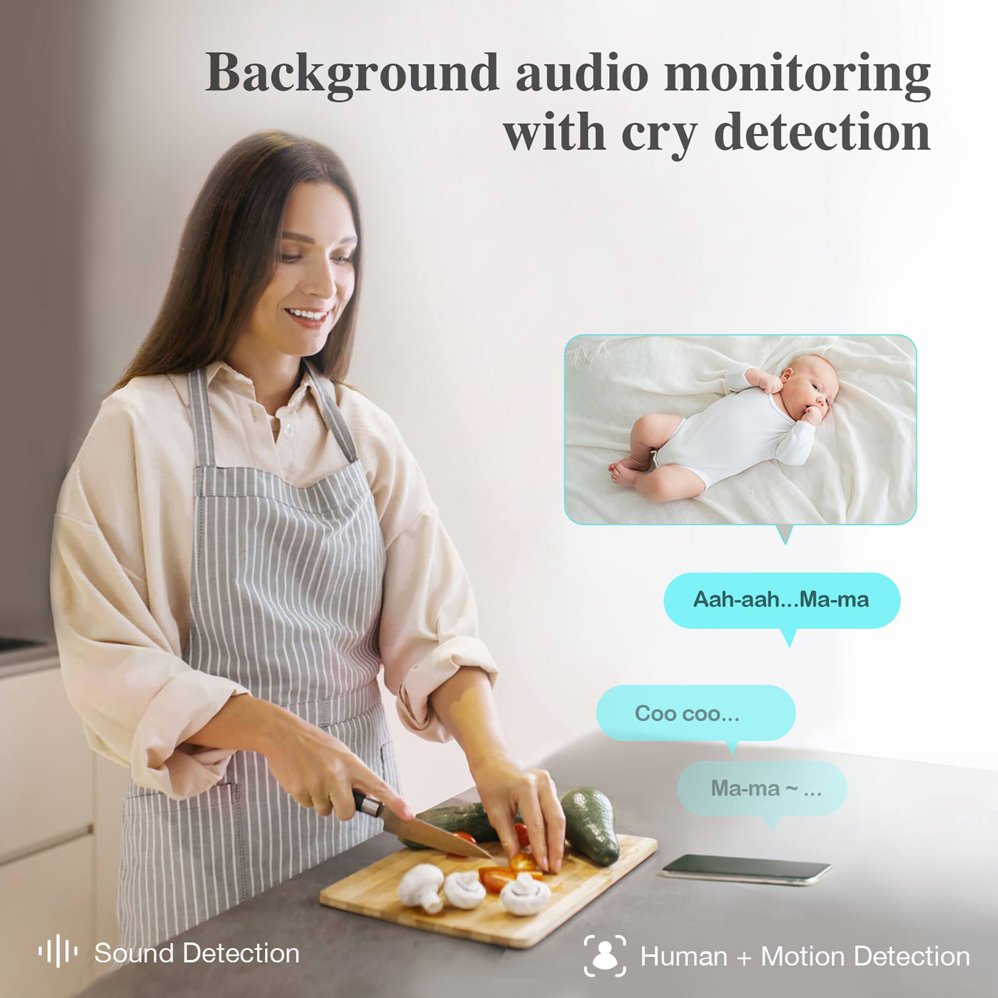Background audio monitoring with cry detection

Sound Detection
Human + Motion Detection

Aah-aah...Ma-ma
Coo coo...
Ma-ma ~