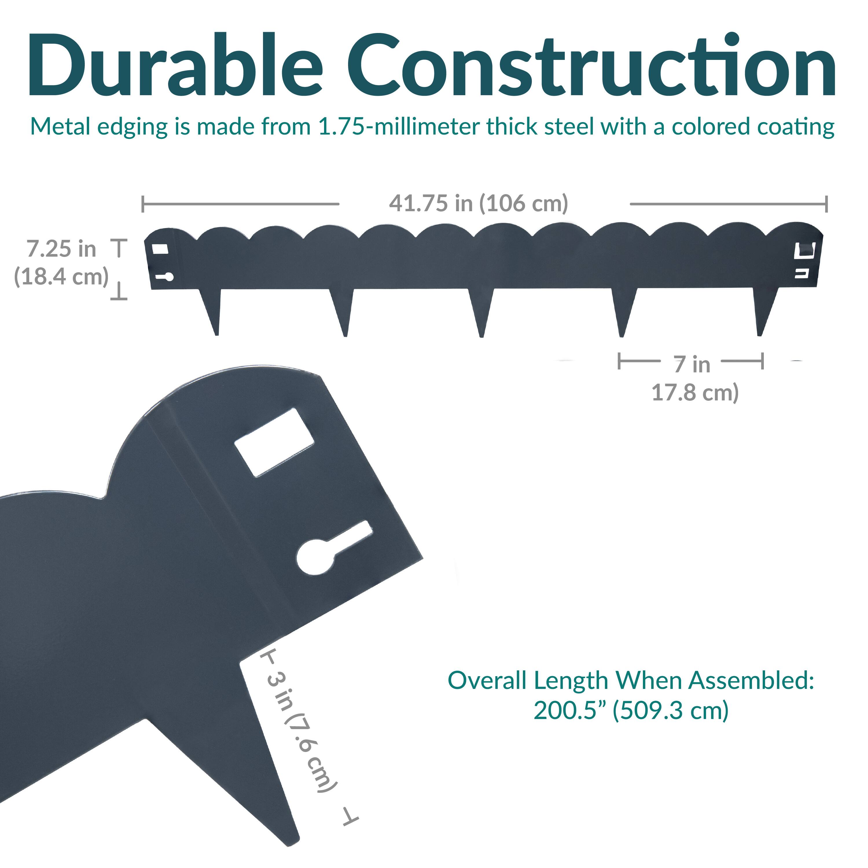 Durable Construction  
Metal edging is made from 1.75-millimeter thick steel with a colored coating  

41.75 in (106 cm)  
7.25 in T (18.4 cm)  
7 in (17.8 cm)  
+3 in (7.6 cm)  

Overall Length When Assembled: 200.5" (509.3 cm)