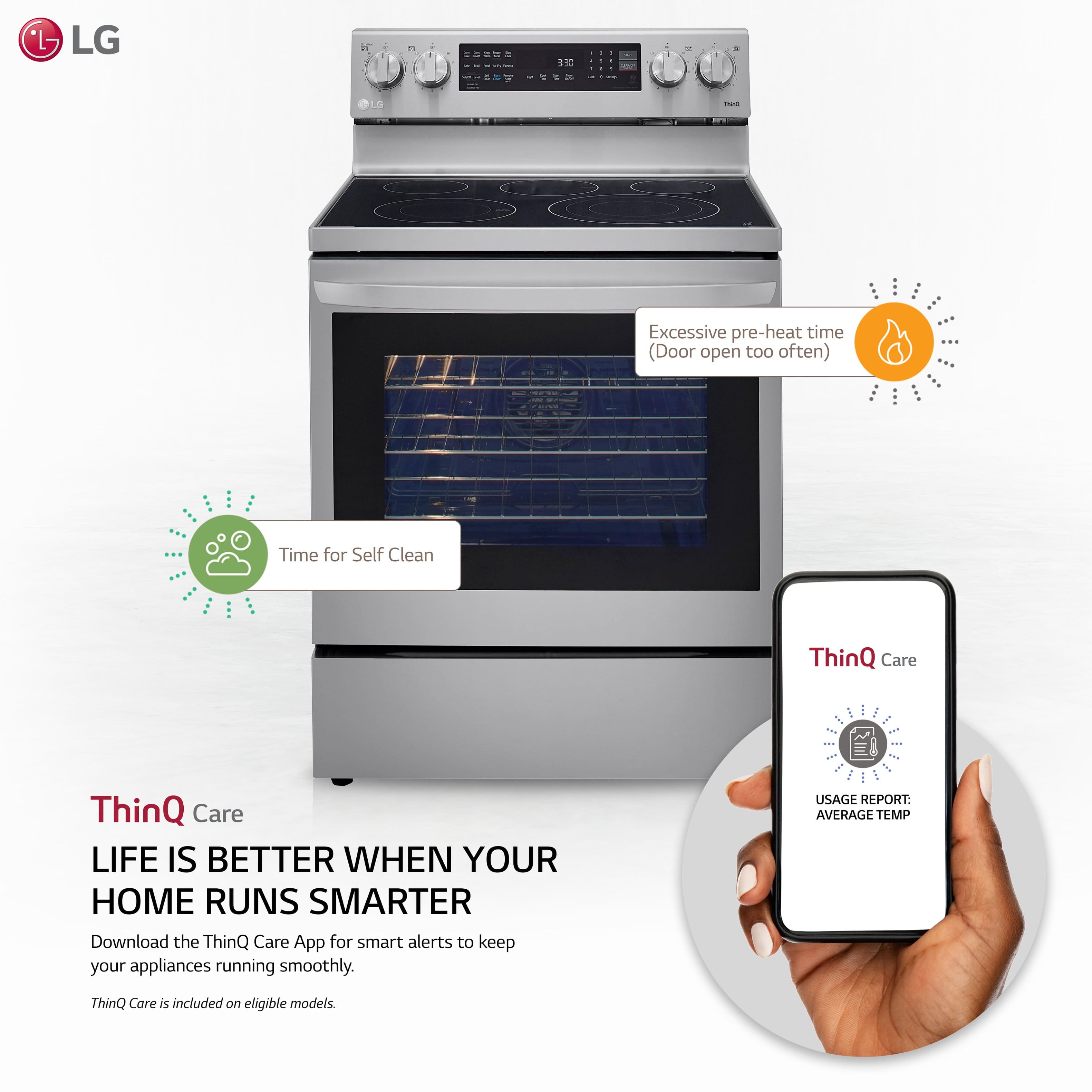 LG . A..A i - - - a LC - Excessive pre-heat time (Door open too often) Time for Self Clean ThinQ Care ThinQ Care LIFE IS BETTER WHEN YOUR HOME RUNS SMARTER Download the ThinQ Care App for smart alerts to keep your appliances running smoothly. USAGE REPORT: AVERAGE TEMP ThinQ Care is included on eligible models.