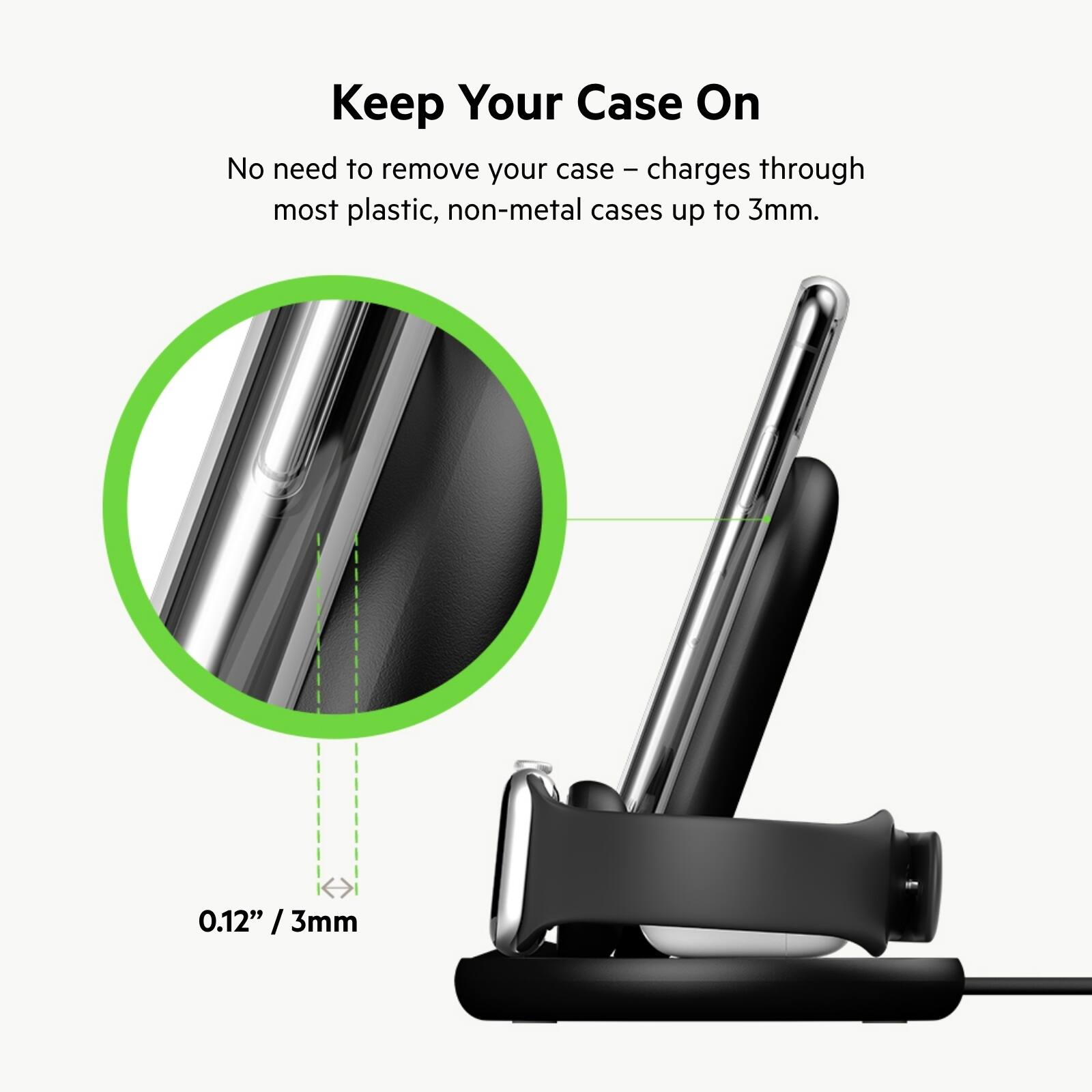 Keep Your Case On No need to remove your case - charges case I through most plastic, non-metal cases up to 3mm. 0.12 /3mm