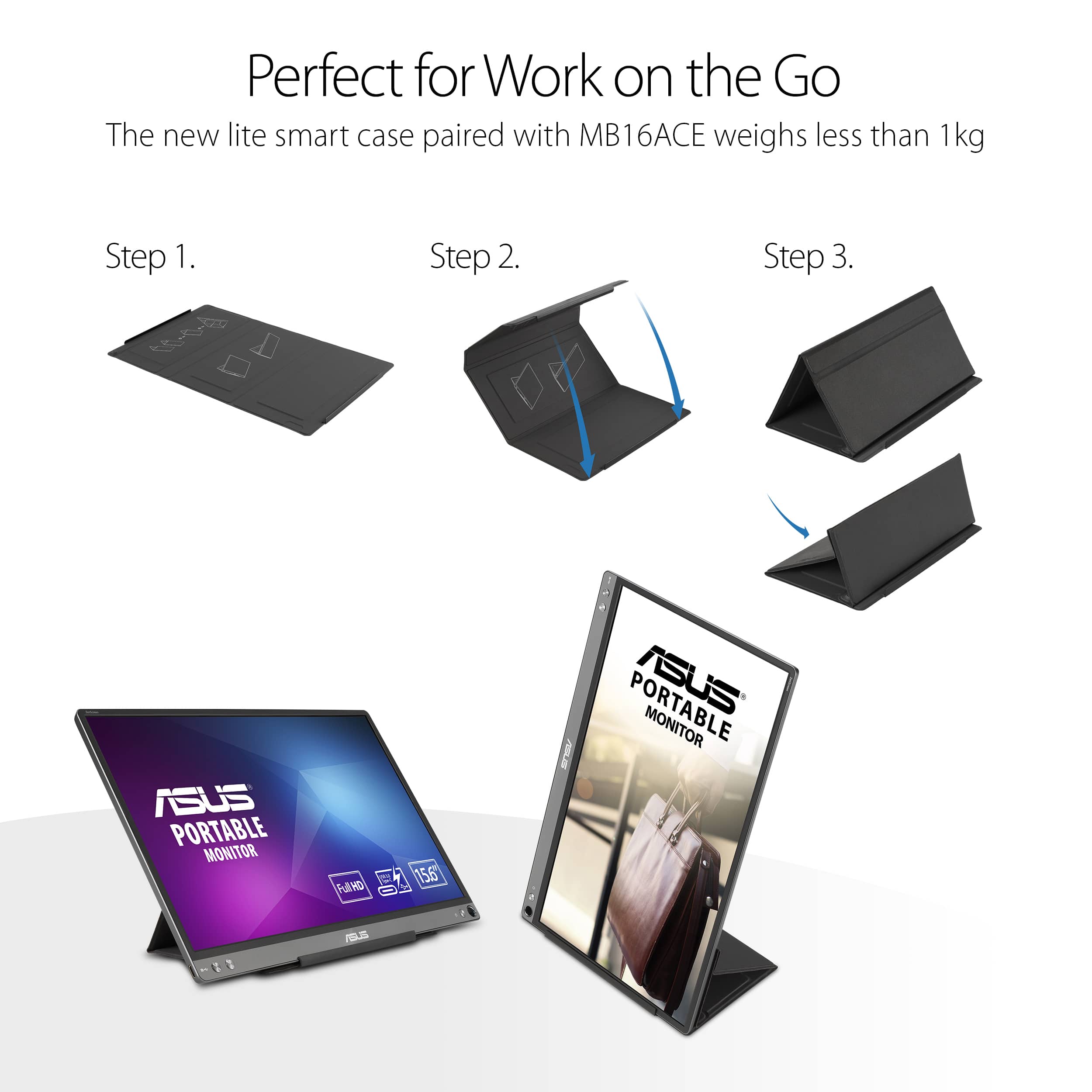 Perfect for Work on the Go: The new lite smart case paired with MB16ACE weighs less than 1kg. 1. Step 1. 2. Step 2. 3. Step 3. ASUS Portable Monitor AD 156 Portable Monitor