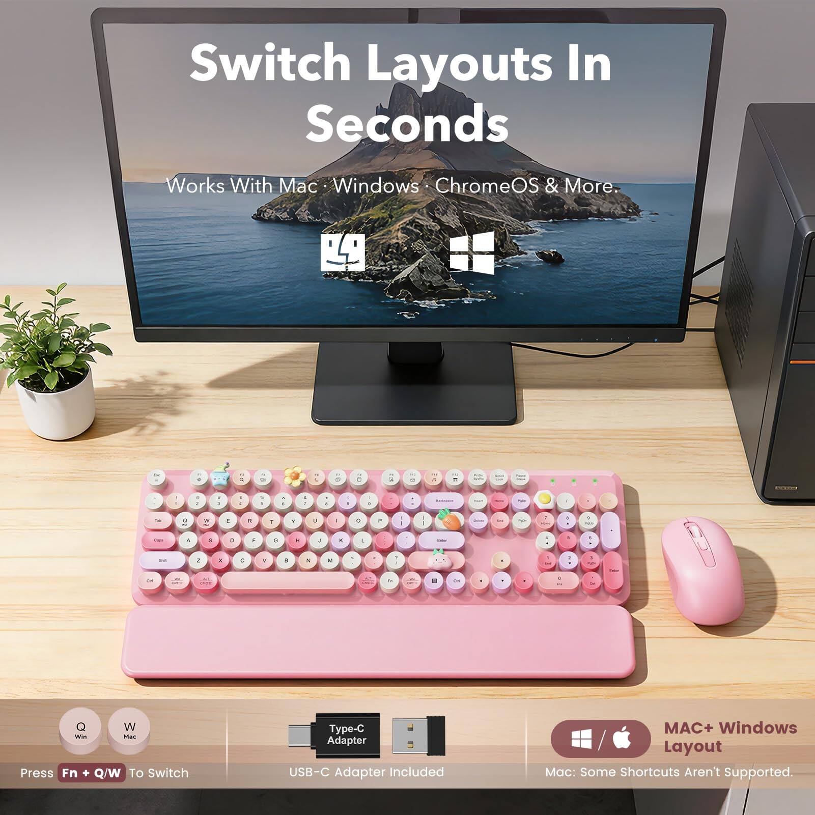 Switch Layouts In Seconds  
Works With Mac Windows ChromeOS & More.  

Press Fn + Q/W To Switch  
Type-C Adapter USB-C Adapter Included  
MAC+ Windows Layout Mac: Some Shortcuts Aren't Supported.